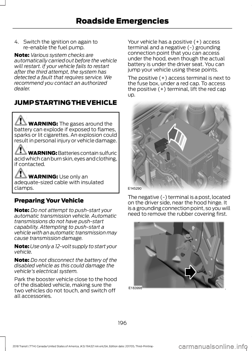 FORD TRANSIT 2018  Owners Manual 4. Switch the ignition on again to
re-enable the fuel pump.
Note: Various system checks are
automatically carried out before the vehicle
will restart. if your vehicle fails to restart
after the third 