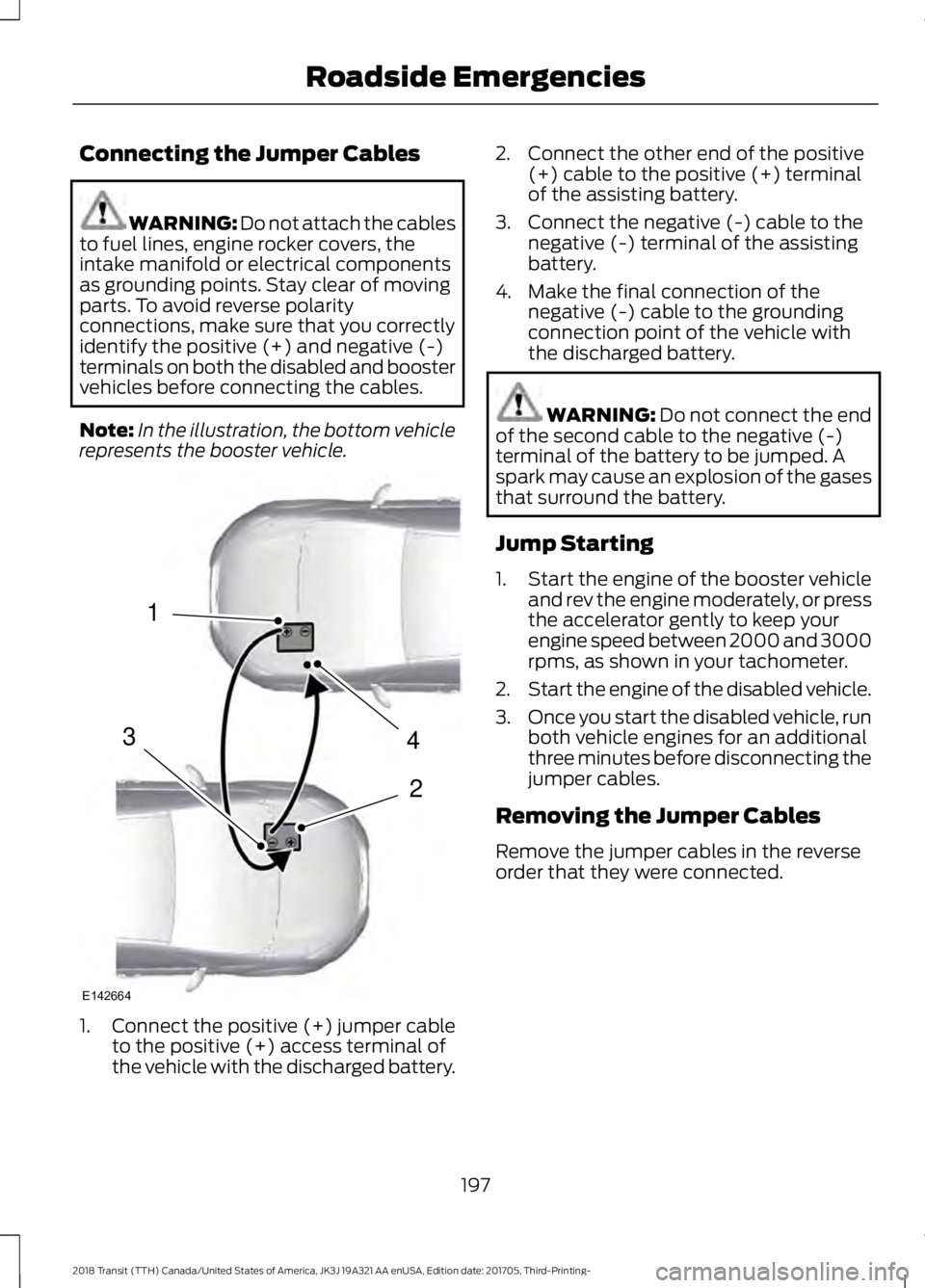 FORD TRANSIT 2018 Owners Manual Connecting the Jumper Cables
WARNING: Do not attach the cables
to fuel lines, engine rocker covers, the
intake manifold or electrical components
as grounding points. Stay clear of moving
parts. To avo FORD TRANSIT 2018 Owners Manual Connecting the Jumper Cables
WARNING: Do not attach the cables
to fuel lines, engine rocker covers, the
intake manifold or electrical components
as grounding points. Stay clear of moving
parts. To avo