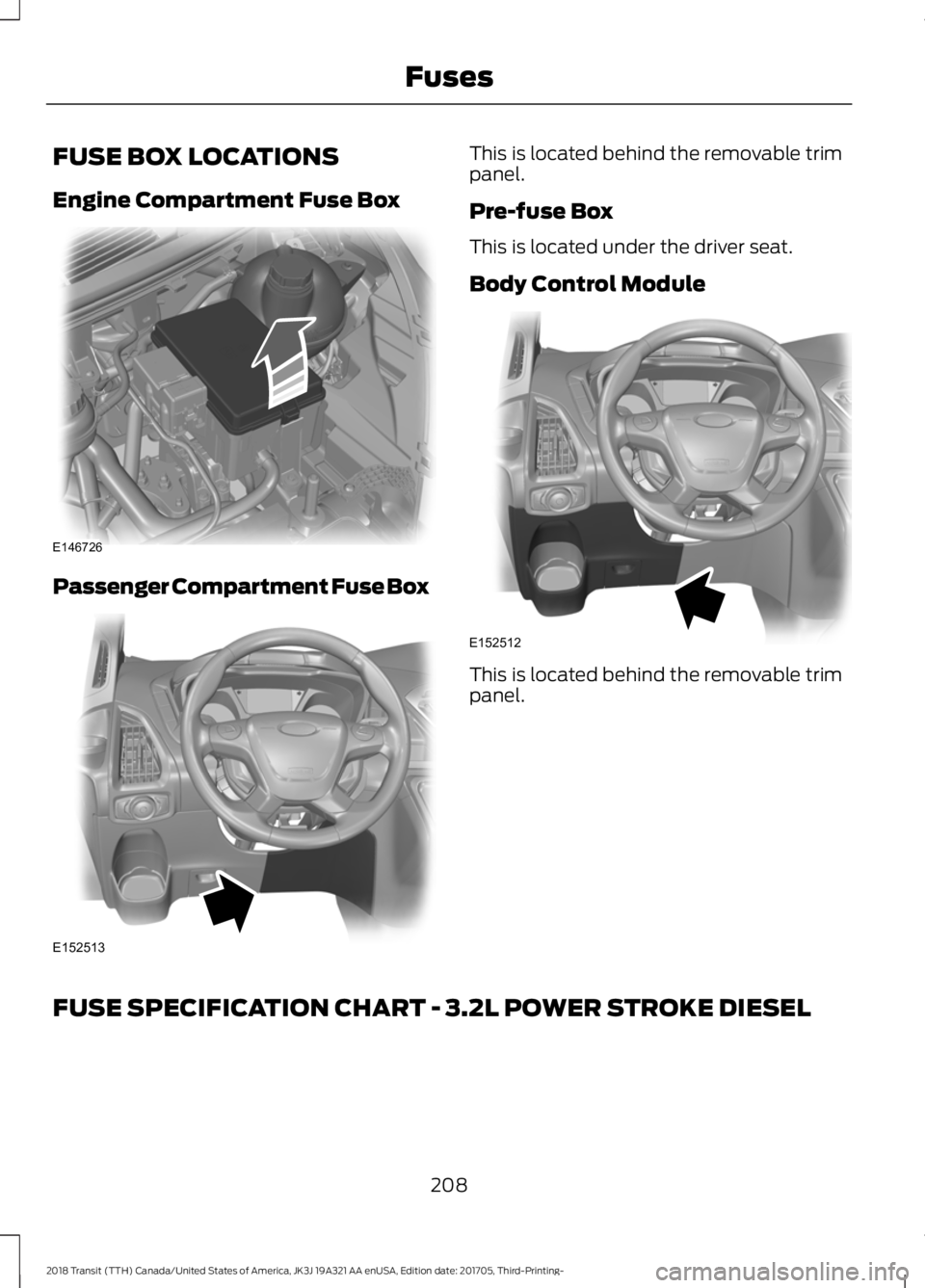 FORD TRANSIT 2018 Owners Manual FUSE BOX LOCATIONS
Engine Compartment Fuse Box
Passenger Compartment Fuse Box This is located behind the removable trim
panel.
Pre-fuse Box
This is located under the driver seat.
Body Control Module
T FORD TRANSIT 2018 Owners Manual FUSE BOX LOCATIONS
Engine Compartment Fuse Box
Passenger Compartment Fuse Box This is located behind the removable trim
panel.
Pre-fuse Box
This is located under the driver seat.
Body Control Module
T