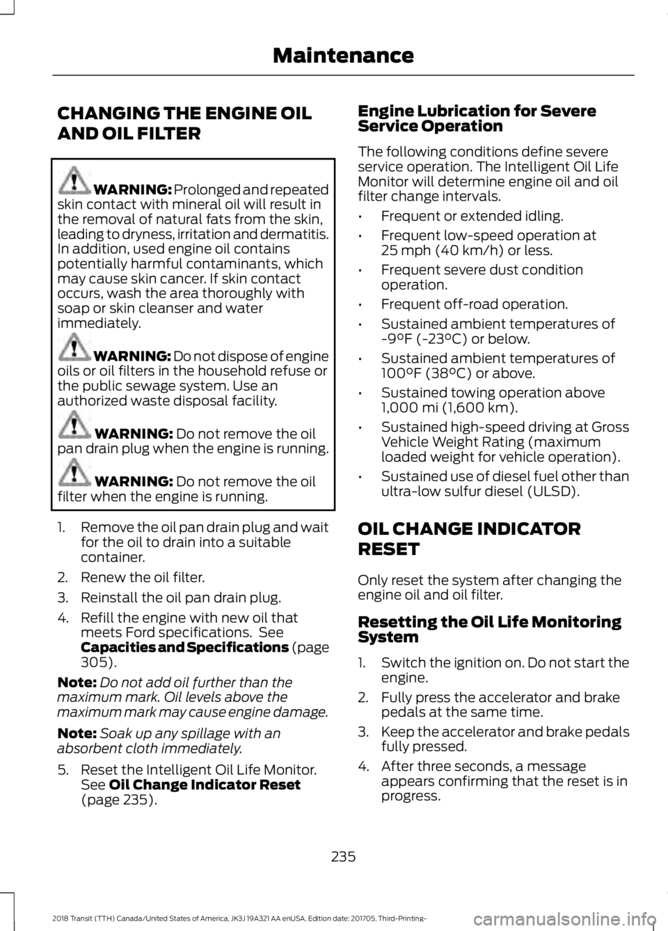 FORD TRANSIT 2018 Owners Manual CHANGING THE ENGINE OIL
AND OIL FILTER
WARNING: Prolonged and repeated
skin contact with mineral oil will result in
the removal of natural fats from the skin,
leading to dryness, irritation and dermat FORD TRANSIT 2018 Owners Manual CHANGING THE ENGINE OIL
AND OIL FILTER
WARNING: Prolonged and repeated
skin contact with mineral oil will result in
the removal of natural fats from the skin,
leading to dryness, irritation and dermat