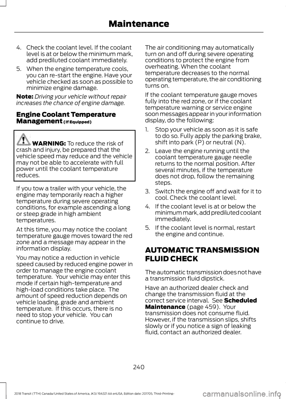 FORD TRANSIT 2018 Service Manual 4. Check the coolant level. If the coolant
level is at or below the minimum mark,
add prediluted coolant immediately.
5. When the engine temperature cools, you can re-start the engine. Have your
vehic FORD TRANSIT 2018 Service Manual 4. Check the coolant level. If the coolant
level is at or below the minimum mark,
add prediluted coolant immediately.
5. When the engine temperature cools, you can re-start the engine. Have your
vehic