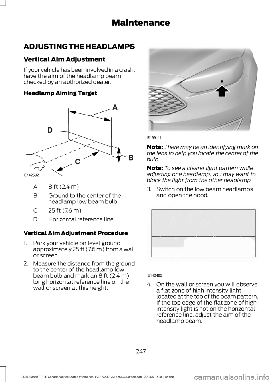 FORD TRANSIT 2018 Owners Manual ADJUSTING THE HEADLAMPS
Vertical Aim Adjustment
If your vehicle has been involved in a crash,
have the aim of the headlamp beam
checked by an authorized dealer.
Headlamp Aiming Target
8 ft (2.4 m)
A
G FORD TRANSIT 2018 Owners Manual ADJUSTING THE HEADLAMPS
Vertical Aim Adjustment
If your vehicle has been involved in a crash,
have the aim of the headlamp beam
checked by an authorized dealer.
Headlamp Aiming Target
8 ft (2.4 m)
A
G