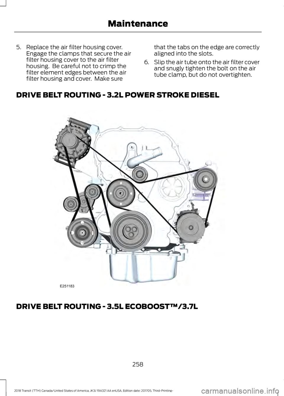 FORD TRANSIT 2018  Owners Manual 5. Replace the air filter housing cover.
Engage the clamps that secure the air
filter housing cover to the air filter
housing.  Be careful not to crimp the
filter element edges between the air
filter 
