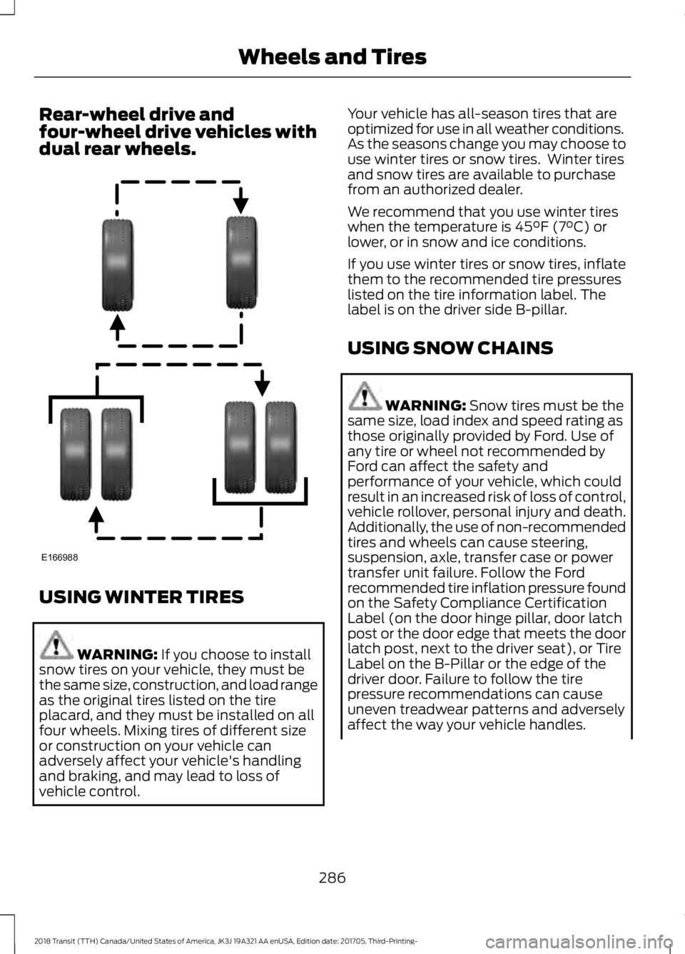 FORD TRANSIT 2018 Owners Manual Rear-wheel drive and
four-wheel drive vehicles with
dual rear wheels.
USING WINTER TIRES
WARNING: If you choose to install
snow tires on your vehicle, they must be
the same size, construction, and loa FORD TRANSIT 2018 Owners Manual Rear-wheel drive and
four-wheel drive vehicles with
dual rear wheels.
USING WINTER TIRES
WARNING: If you choose to install
snow tires on your vehicle, they must be
the same size, construction, and loa