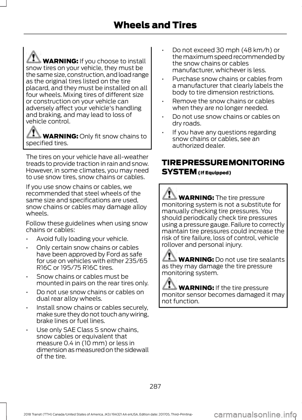 FORD TRANSIT 2018 Owners Guide WARNING: If you choose to install
snow tires on your vehicle, they must be
the same size, construction, and load range
as the original tires listed on the tire
placard, and they must be installed on a FORD TRANSIT 2018 Owners Guide WARNING: If you choose to install
snow tires on your vehicle, they must be
the same size, construction, and load range
as the original tires listed on the tire
placard, and they must be installed on a
