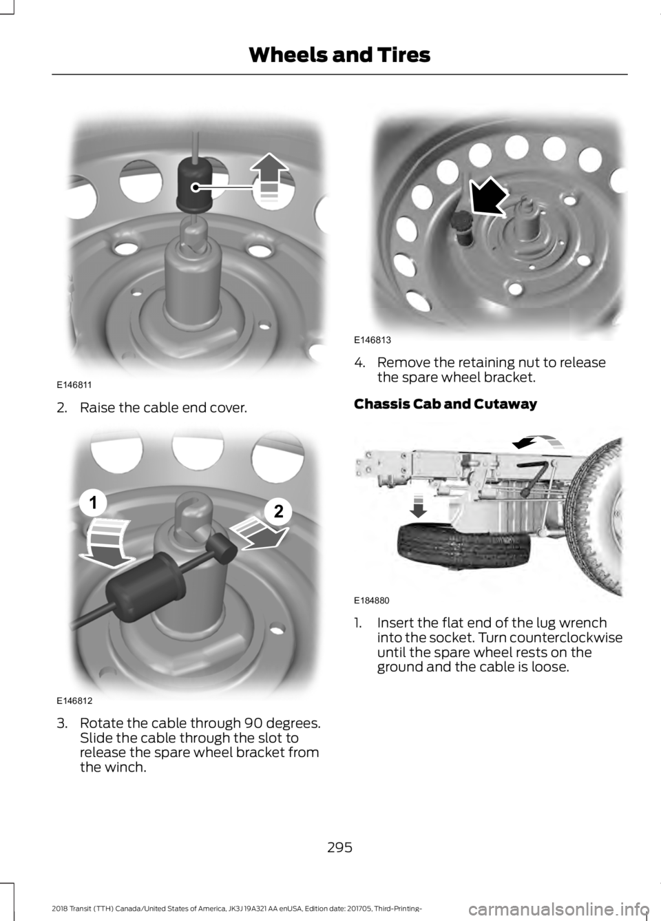 FORD TRANSIT 2018  Owners Manual 2. Raise the cable end cover.
3. Rotate the cable through 90 degrees.
Slide the cable through the slot to
release the spare wheel bracket from
the winch. 4. Remove the retaining nut to release
the spa