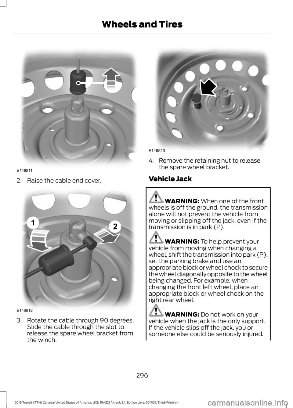 FORD TRANSIT 2018  Owners Manual 2. Raise the cable end cover.
3. Rotate the cable through 90 degrees.
Slide the cable through the slot to
release the spare wheel bracket from
the winch. 4. Remove the retaining nut to release
the spa