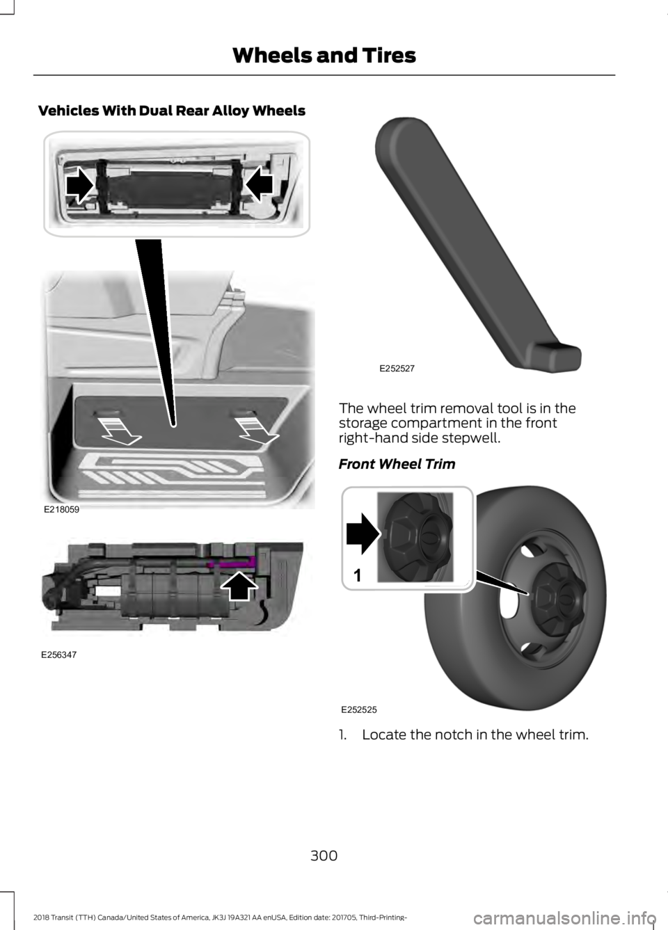 FORD TRANSIT 2018 Owners Manual Vehicles With Dual Rear Alloy Wheels
The wheel trim removal tool is in the
storage compartment in the front
right-hand side stepwell.
Front Wheel Trim
1. Locate the notch in the wheel trim.
300
2018 T FORD TRANSIT 2018 Owners Manual Vehicles With Dual Rear Alloy Wheels
The wheel trim removal tool is in the
storage compartment in the front
right-hand side stepwell.
Front Wheel Trim
1. Locate the notch in the wheel trim.
300
2018 T
