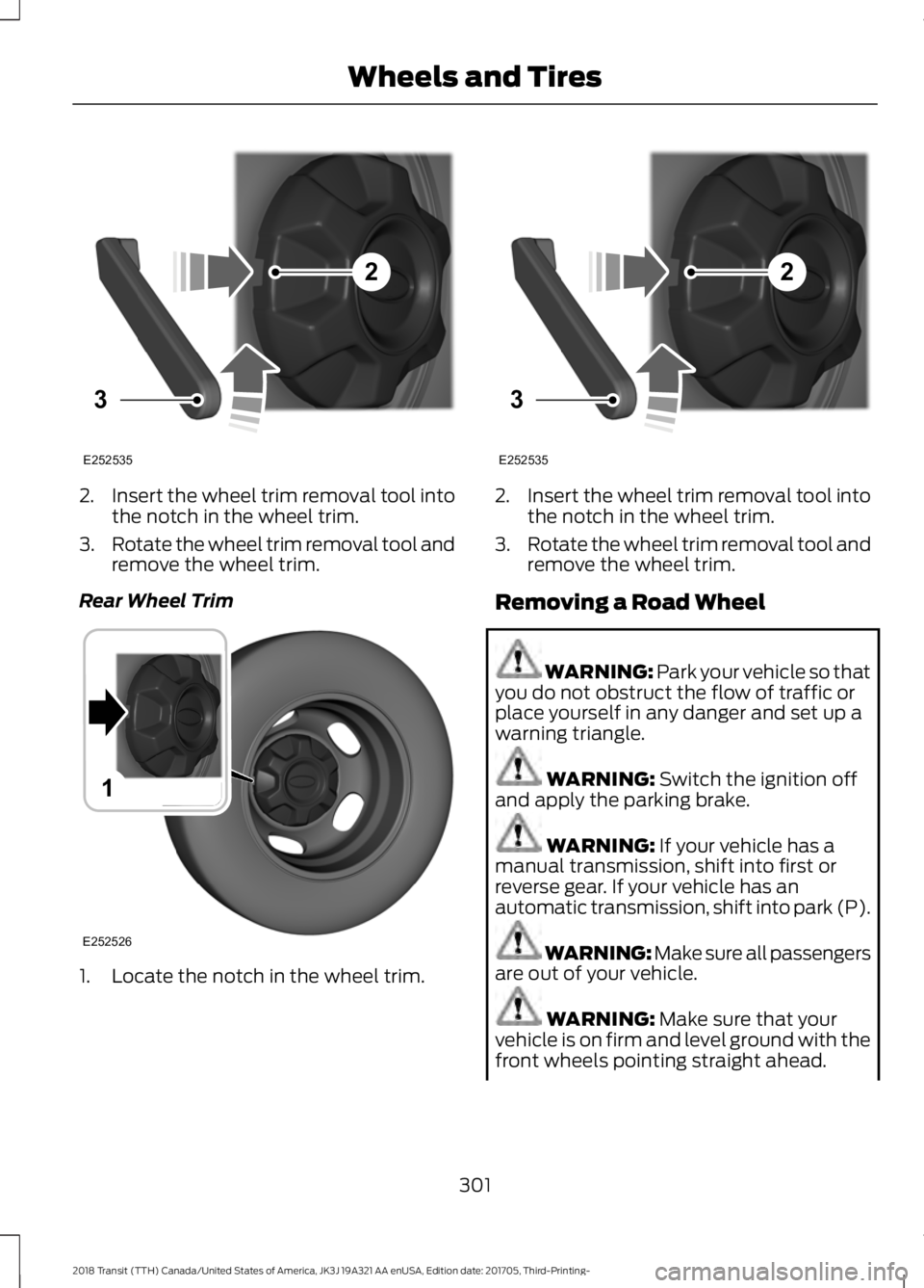 FORD TRANSIT 2018 Owners Manual 2.
Insert the wheel trim removal tool into
the notch in the wheel trim.
3. Rotate the wheel trim removal tool and
remove the wheel trim.
Rear Wheel Trim 1. Locate the notch in the wheel trim. 2.
Inser FORD TRANSIT 2018 Owners Manual 2.
Insert the wheel trim removal tool into
the notch in the wheel trim.
3. Rotate the wheel trim removal tool and
remove the wheel trim.
Rear Wheel Trim 1. Locate the notch in the wheel trim. 2.
Inser