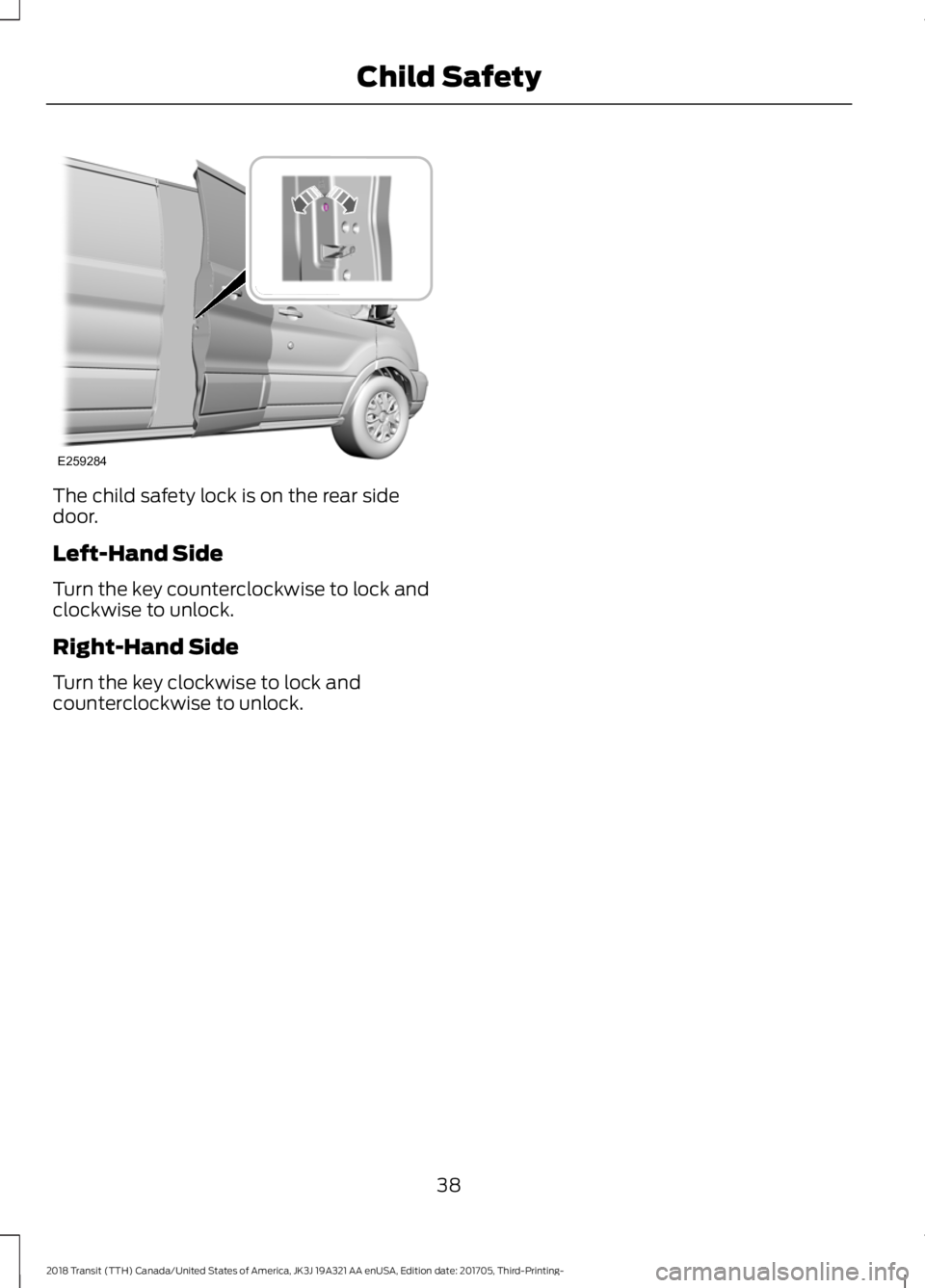 FORD TRANSIT 2018 Service Manual The child safety lock is on the rear side
door.
Left-Hand Side
Turn the key counterclockwise to lock and
clockwise to unlock.
Right-Hand Side
Turn the key clockwise to lock and
counterclockwise to unl FORD TRANSIT 2018 Service Manual The child safety lock is on the rear side
door.
Left-Hand Side
Turn the key counterclockwise to lock and
clockwise to unlock.
Right-Hand Side
Turn the key clockwise to lock and
counterclockwise to unl