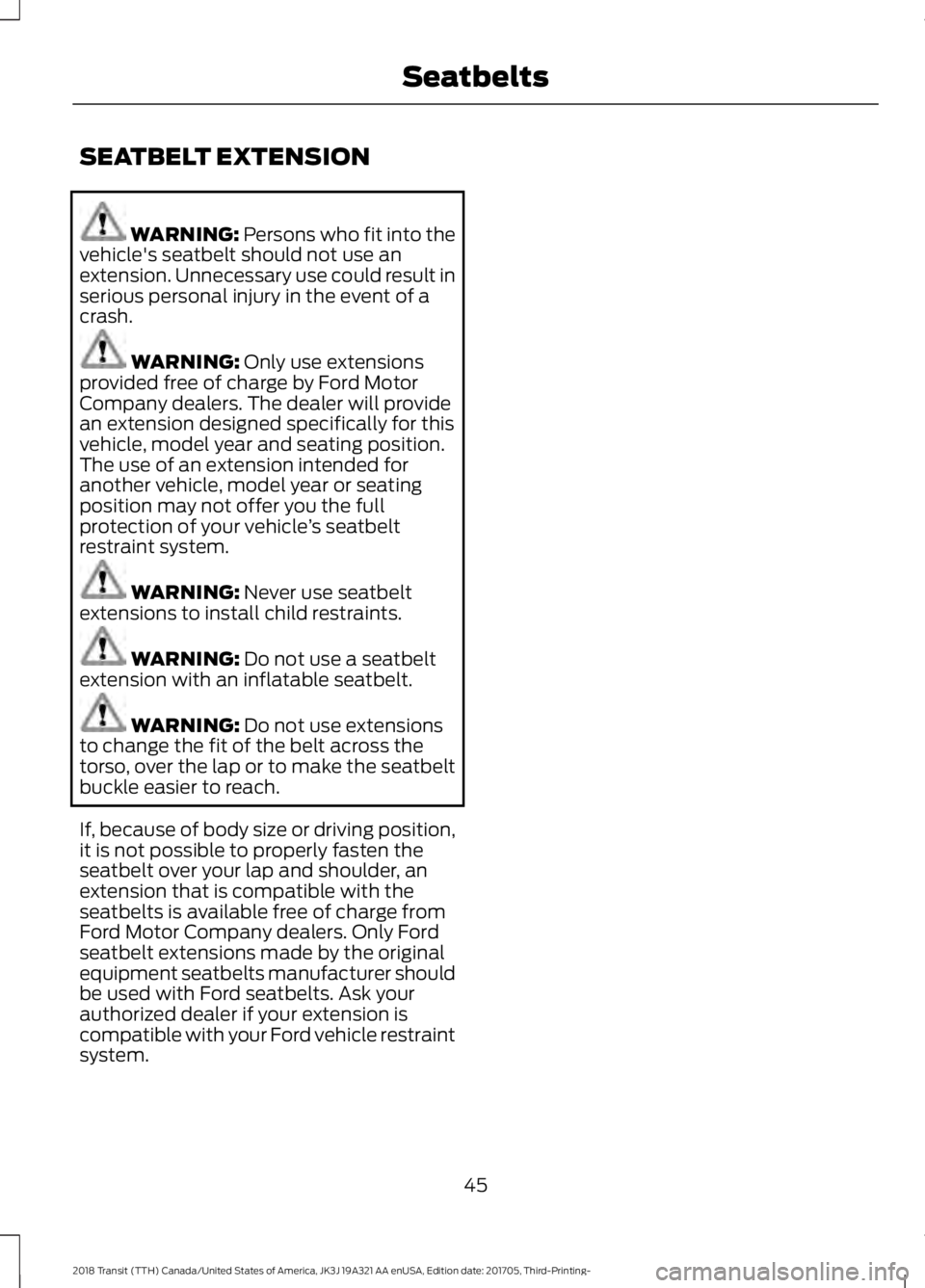 FORD TRANSIT 2018 Service Manual SEATBELT EXTENSION
WARNING: Persons who fit into the
vehicle's seatbelt should not use an
extension. Unnecessary use could result in
serious personal injury in the event of a
crash. WARNING:
Only FORD TRANSIT 2018 Service Manual SEATBELT EXTENSION
WARNING: Persons who fit into the
vehicle's seatbelt should not use an
extension. Unnecessary use could result in
serious personal injury in the event of a
crash. WARNING:
Only