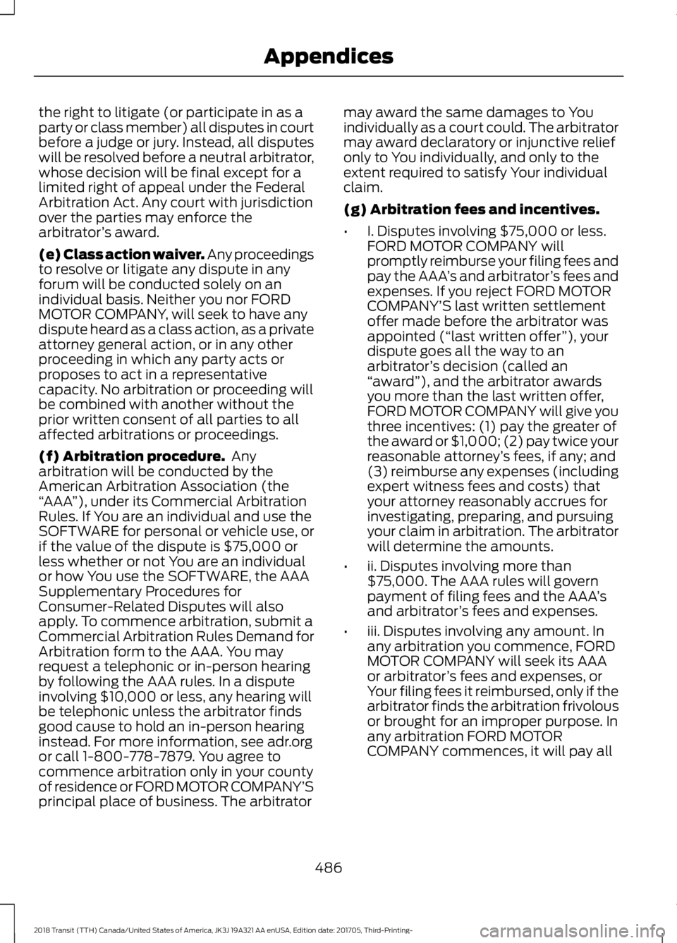 FORD TRANSIT 2018 Owners Manual the right to litigate (or participate in as a
party or class member) all disputes in court
before a judge or jury. Instead, all disputes
will be resolved before a neutral arbitrator,
whose decision wi FORD TRANSIT 2018 Owners Manual the right to litigate (or participate in as a
party or class member) all disputes in court
before a judge or jury. Instead, all disputes
will be resolved before a neutral arbitrator,
whose decision wi