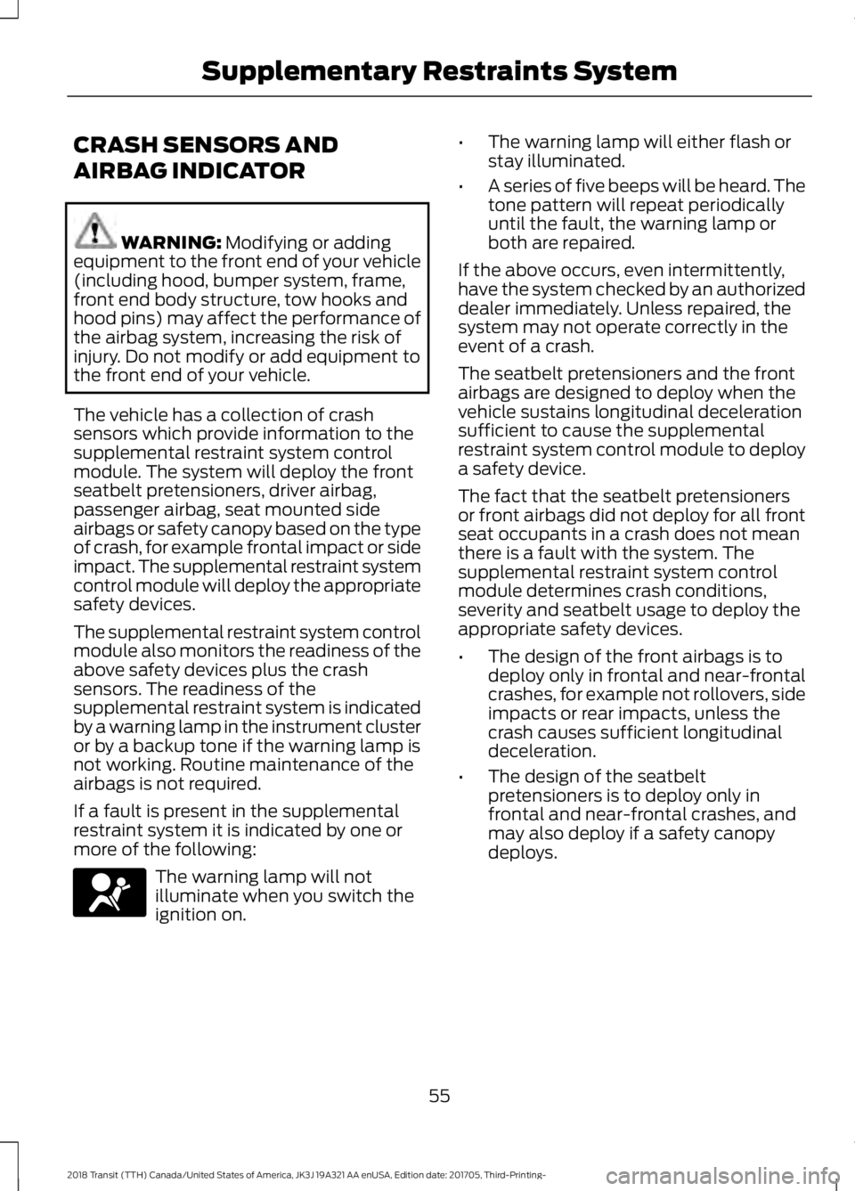 FORD TRANSIT 2018 Owners Manual CRASH SENSORS AND
AIRBAG INDICATOR
WARNING: Modifying or adding
equipment to the front end of your vehicle
(including hood, bumper system, frame,
front end body structure, tow hooks and
hood pins) may FORD TRANSIT 2018 Owners Manual CRASH SENSORS AND
AIRBAG INDICATOR
WARNING: Modifying or adding
equipment to the front end of your vehicle
(including hood, bumper system, frame,
front end body structure, tow hooks and
hood pins) may