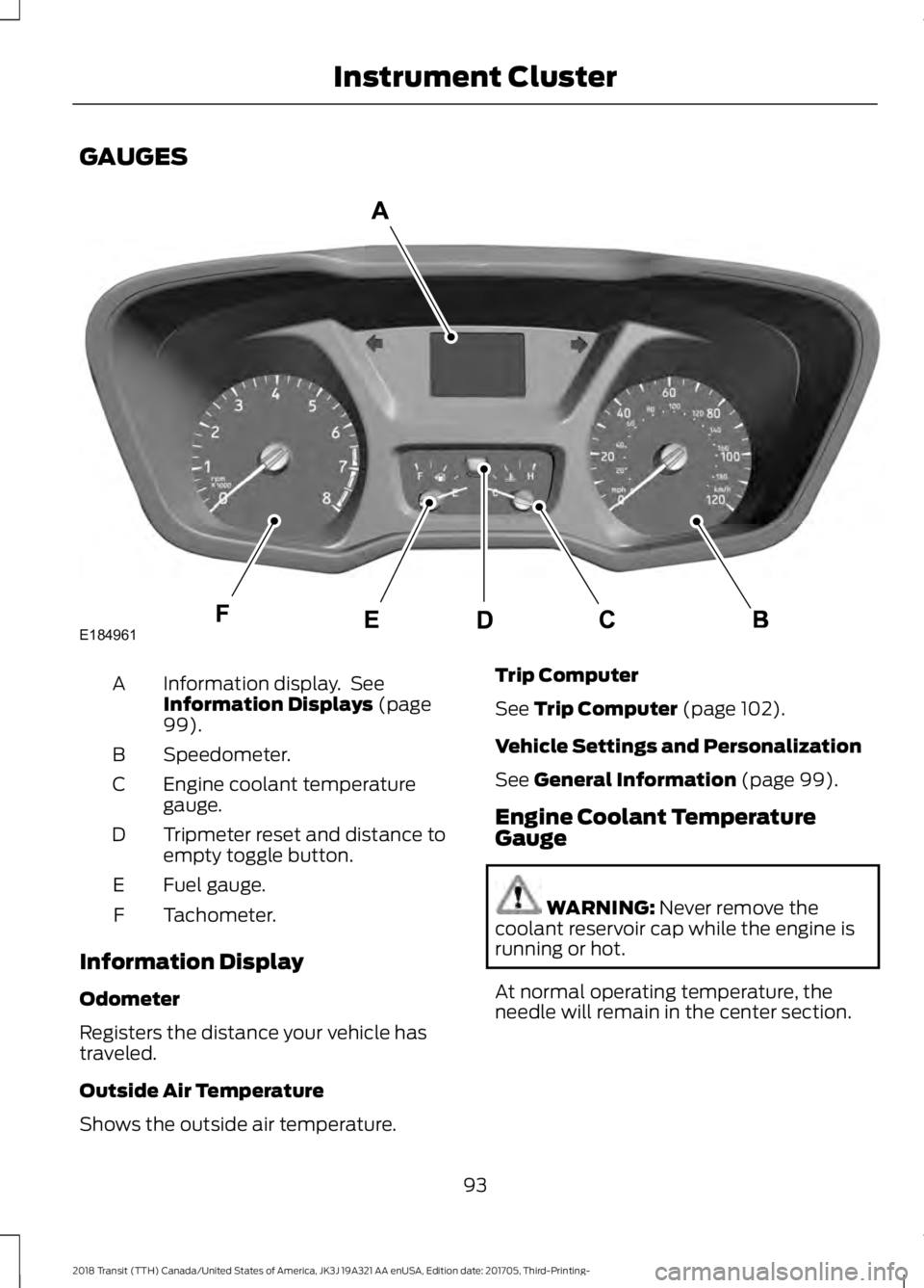 FORD TRANSIT 2018 Owners Manual GAUGES
Information display. See
Information Displays (page
99).
A
Speedometer.
B
Engine coolant temperature
gauge.
C
Tripmeter reset and distance to
empty toggle button.
D
Fuel gauge.
E
Tachometer.
F FORD TRANSIT 2018 Owners Manual GAUGES
Information display. See
Information Displays (page
99).
A
Speedometer.
B
Engine coolant temperature
gauge.
C
Tripmeter reset and distance to
empty toggle button.
D
Fuel gauge.
E
Tachometer.
F