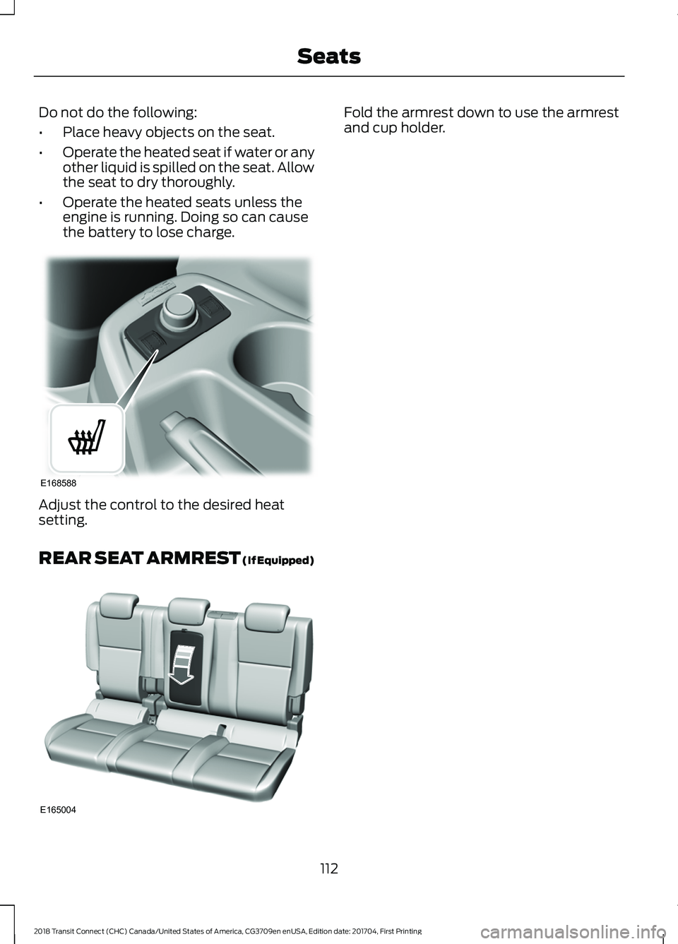FORD TRANSIT CONNECT 2018 Owners Manual Do not do the following:
•
Place heavy objects on the seat.
• Operate the heated seat if water or any
other liquid is spilled on the seat. Allow
the seat to dry thoroughly.
• Operate the heated FORD TRANSIT CONNECT 2018 Owners Manual Do not do the following:
•
Place heavy objects on the seat.
• Operate the heated seat if water or any
other liquid is spilled on the seat. Allow
the seat to dry thoroughly.
• Operate the heated