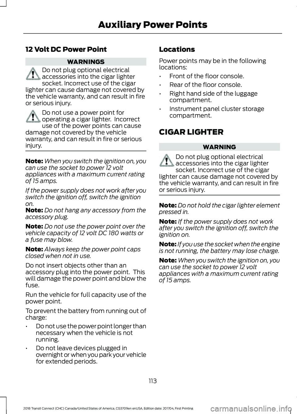 FORD TRANSIT CONNECT 2018 Owners Manual 12 Volt DC Power Point
WARNINGS
Do not plug optional electrical
accessories into the cigar lighter
socket. Incorrect use of the cigar
lighter can cause damage not covered by
the vehicle warranty, and FORD TRANSIT CONNECT 2018 Owners Manual 12 Volt DC Power Point
WARNINGS
Do not plug optional electrical
accessories into the cigar lighter
socket. Incorrect use of the cigar
lighter can cause damage not covered by
the vehicle warranty, and