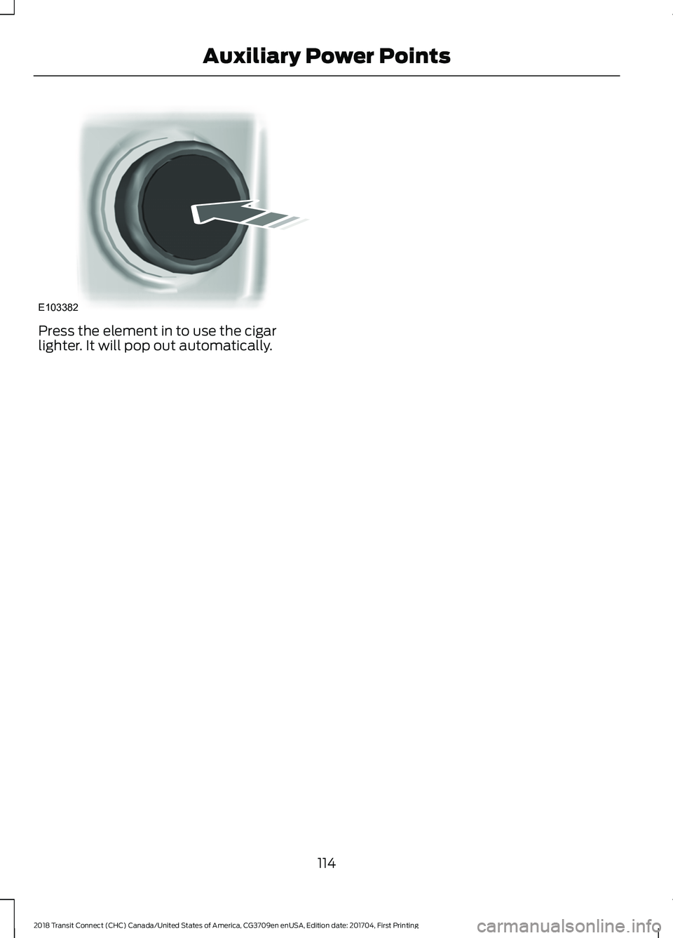 FORD TRANSIT CONNECT 2018 Owners Manual Press the element in to use the cigar
lighter. It will pop out automatically.
114
2018 Transit Connect (CHC) Canada/United States of America, CG3709en enUSA, Edition date: 201704, First Printing Auxil FORD TRANSIT CONNECT 2018 Owners Manual Press the element in to use the cigar
lighter. It will pop out automatically.
114
2018 Transit Connect (CHC) Canada/United States of America, CG3709en enUSA, Edition date: 201704, First Printing Auxil