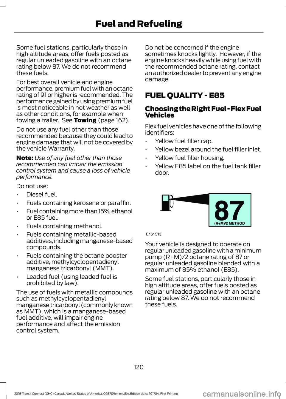 FORD TRANSIT CONNECT 2018 Owners Manual Some fuel stations, particularly those in
high altitude areas, offer fuels posted as
regular unleaded gasoline with an octane
rating below 87. We do not recommend
these fuels.
For best overall vehicle