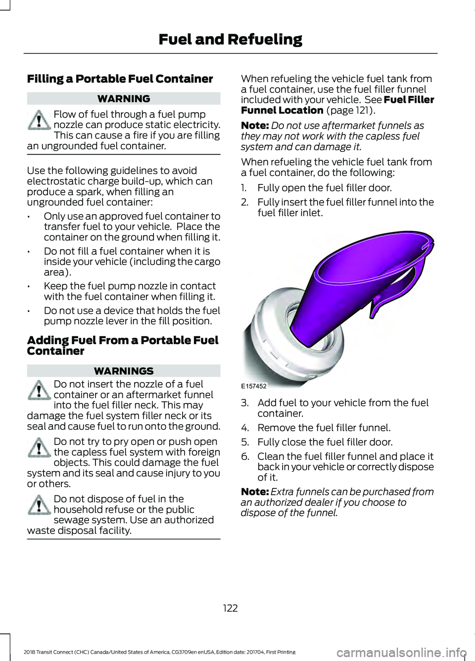FORD TRANSIT CONNECT 2018 Owners Manual Filling a Portable Fuel Container
WARNING
Flow of fuel through a fuel pump
nozzle can produce static electricity.
This can cause a fire if you are filling
an ungrounded fuel container. Use the followi FORD TRANSIT CONNECT 2018 Owners Manual Filling a Portable Fuel Container
WARNING
Flow of fuel through a fuel pump
nozzle can produce static electricity.
This can cause a fire if you are filling
an ungrounded fuel container. Use the followi