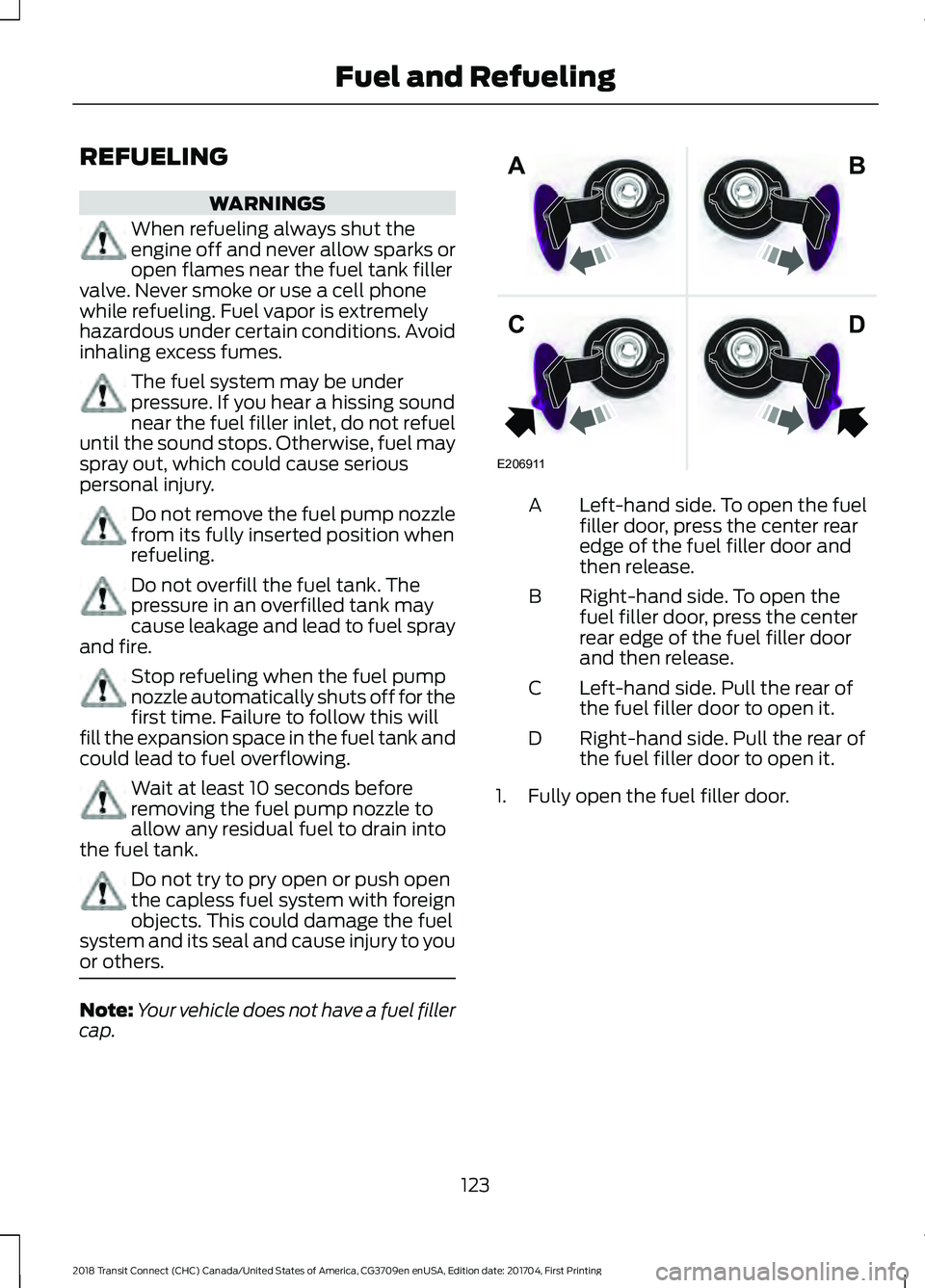 FORD TRANSIT CONNECT 2018 Owners Manual REFUELING
WARNINGS
When refueling always shut the
engine off and never allow sparks or
open flames near the fuel tank filler
valve. Never smoke or use a cell phone
while refueling. Fuel vapor is extre FORD TRANSIT CONNECT 2018 Owners Manual REFUELING
WARNINGS
When refueling always shut the
engine off and never allow sparks or
open flames near the fuel tank filler
valve. Never smoke or use a cell phone
while refueling. Fuel vapor is extre