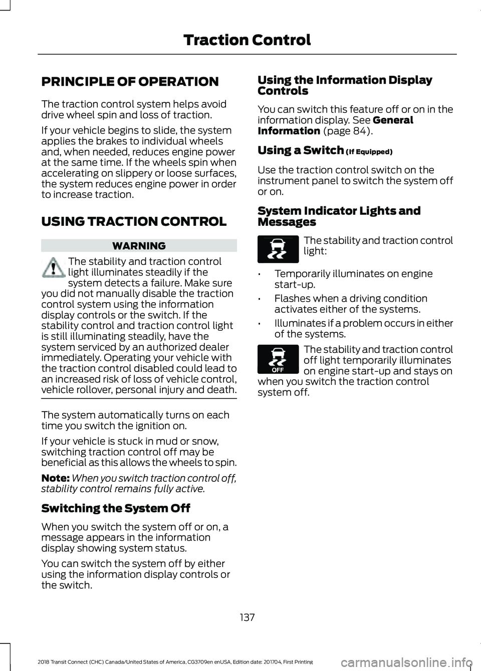 FORD TRANSIT CONNECT 2018 Owners Manual PRINCIPLE OF OPERATION
The traction control system helps avoid
drive wheel spin and loss of traction.
If your vehicle begins to slide, the system
applies the brakes to individual wheels
and, when need FORD TRANSIT CONNECT 2018 Owners Manual PRINCIPLE OF OPERATION
The traction control system helps avoid
drive wheel spin and loss of traction.
If your vehicle begins to slide, the system
applies the brakes to individual wheels
and, when need