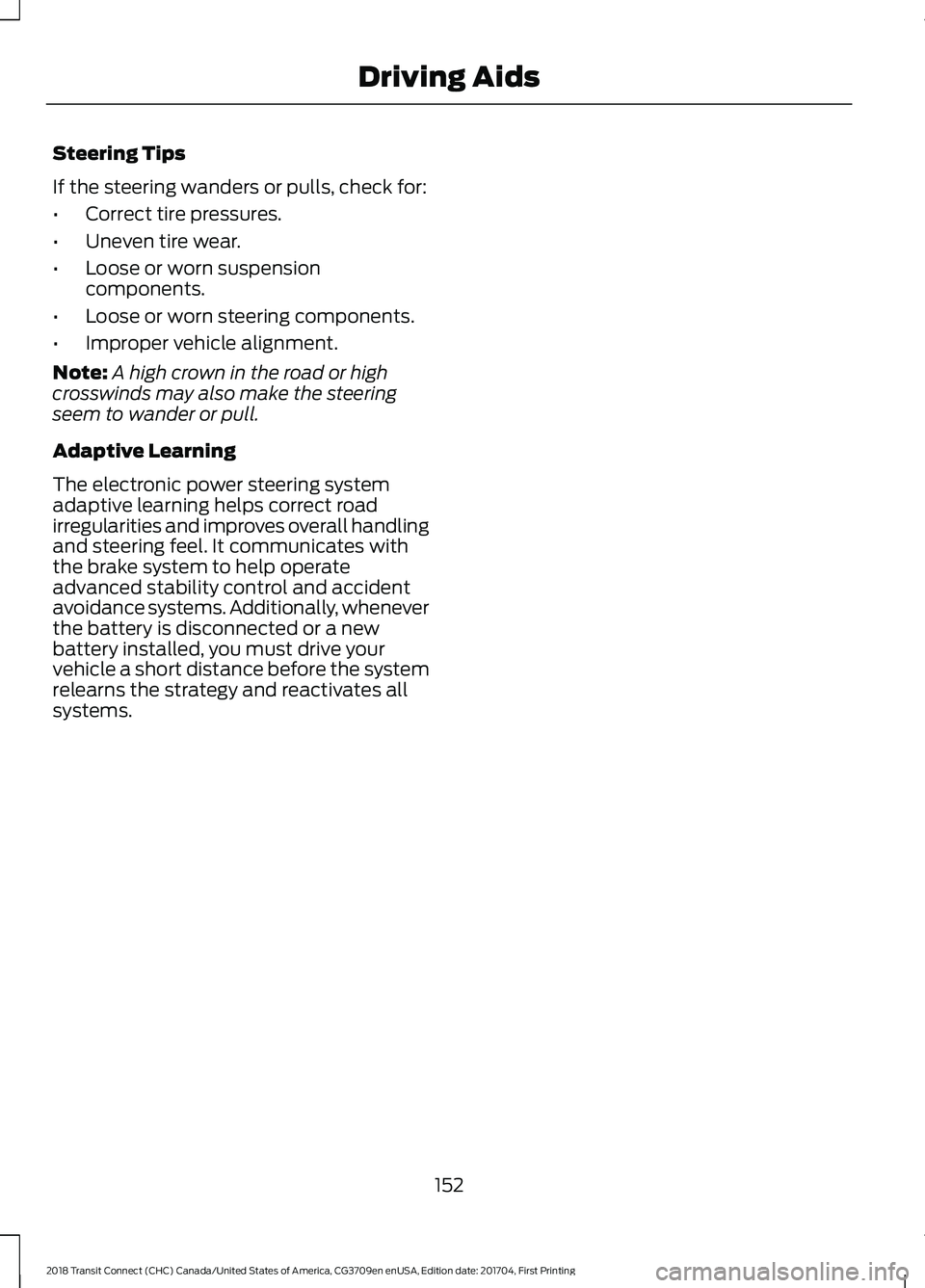 FORD TRANSIT CONNECT 2018 Owners Manual Steering Tips
If the steering wanders or pulls, check for:
•
Correct tire pressures.
• Uneven tire wear.
• Loose or worn suspension
components.
• Loose or worn steering components.
• Imprope FORD TRANSIT CONNECT 2018 Owners Manual Steering Tips
If the steering wanders or pulls, check for:
•
Correct tire pressures.
• Uneven tire wear.
• Loose or worn suspension
components.
• Loose or worn steering components.
• Imprope