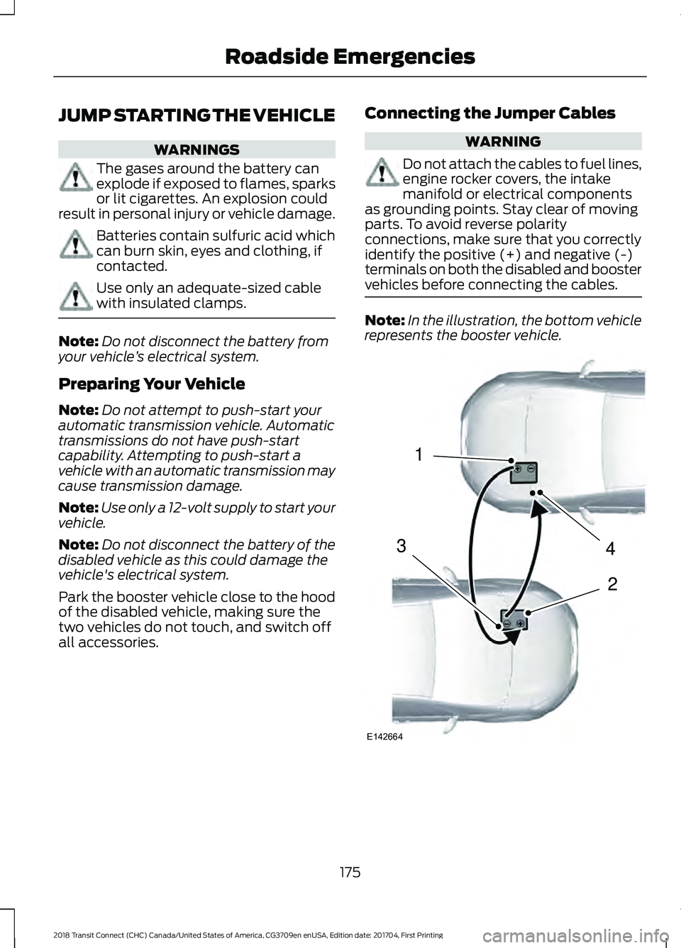 FORD TRANSIT CONNECT 2018 Owners Manual JUMP STARTING THE VEHICLE
WARNINGS
The gases around the battery can
explode if exposed to flames, sparks
or lit cigarettes. An explosion could
result in personal injury or vehicle damage. Batteries co FORD TRANSIT CONNECT 2018 Owners Manual JUMP STARTING THE VEHICLE
WARNINGS
The gases around the battery can
explode if exposed to flames, sparks
or lit cigarettes. An explosion could
result in personal injury or vehicle damage. Batteries co