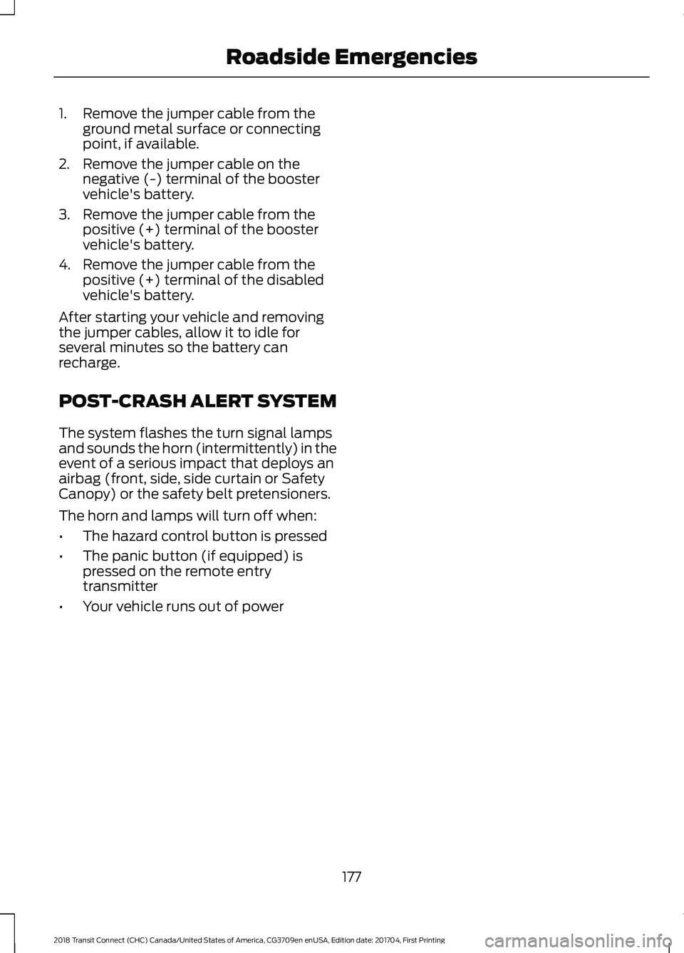 FORD TRANSIT CONNECT 2018 Owners Manual 1. Remove the jumper cable from the
ground metal surface or connecting
point, if available.
2. Remove the jumper cable on the negative (-) terminal of the booster
vehicle's battery.
3. Remove the FORD TRANSIT CONNECT 2018 Owners Manual 1. Remove the jumper cable from the
ground metal surface or connecting
point, if available.
2. Remove the jumper cable on the negative (-) terminal of the booster
vehicle's battery.
3. Remove the