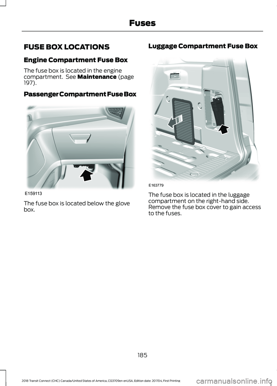 FORD TRANSIT CONNECT 2018 Owners Manual FUSE BOX LOCATIONS
Engine Compartment Fuse Box
The fuse box is located in the engine
compartment. See Maintenance (page
197).
Passenger Compartment Fuse Box The fuse box is located below the glove
bo FORD TRANSIT CONNECT 2018 Owners Manual FUSE BOX LOCATIONS
Engine Compartment Fuse Box
The fuse box is located in the engine
compartment. See Maintenance (page
197).
Passenger Compartment Fuse Box The fuse box is located below the glove
bo