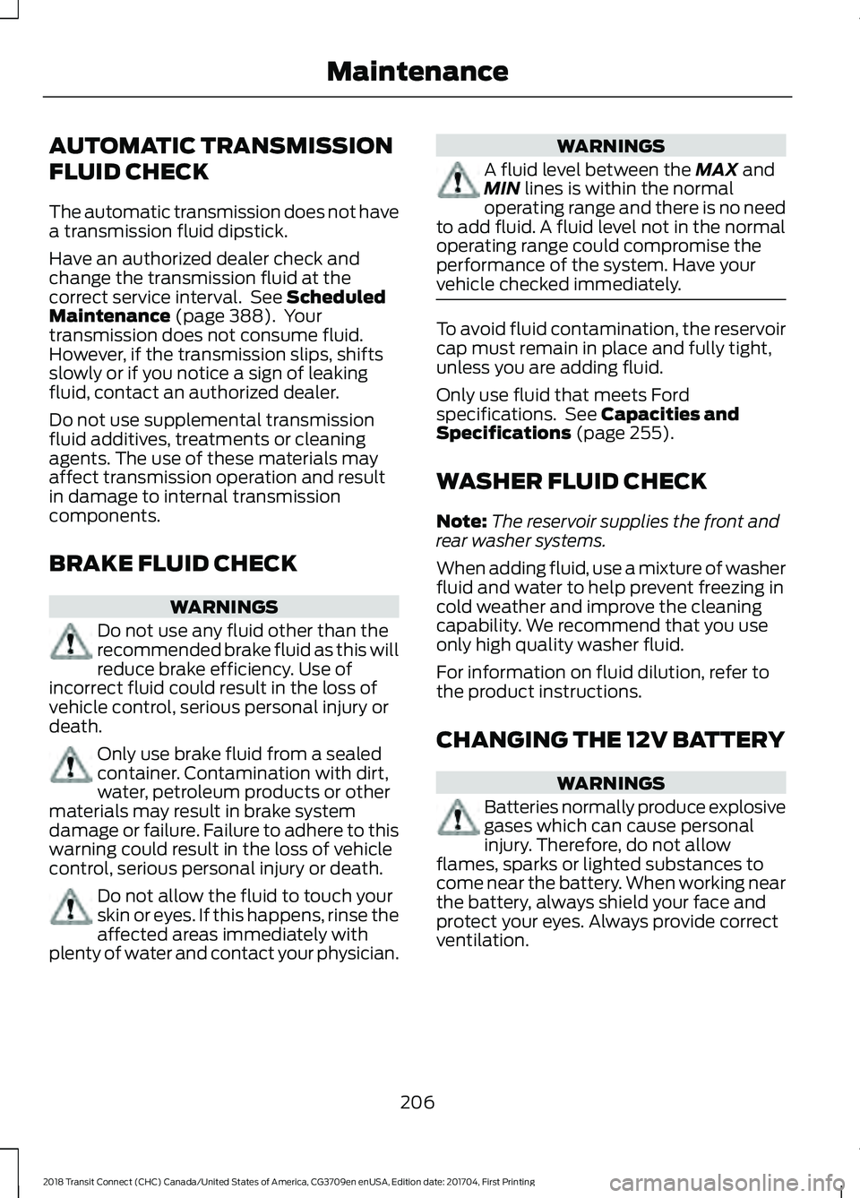 FORD TRANSIT CONNECT 2018 Owners Manual AUTOMATIC TRANSMISSION
FLUID CHECK
The automatic transmission does not have
a transmission fluid dipstick.
Have an authorized dealer check and
change the transmission fluid at the
correct service inte FORD TRANSIT CONNECT 2018 Owners Manual AUTOMATIC TRANSMISSION
FLUID CHECK
The automatic transmission does not have
a transmission fluid dipstick.
Have an authorized dealer check and
change the transmission fluid at the
correct service inte
