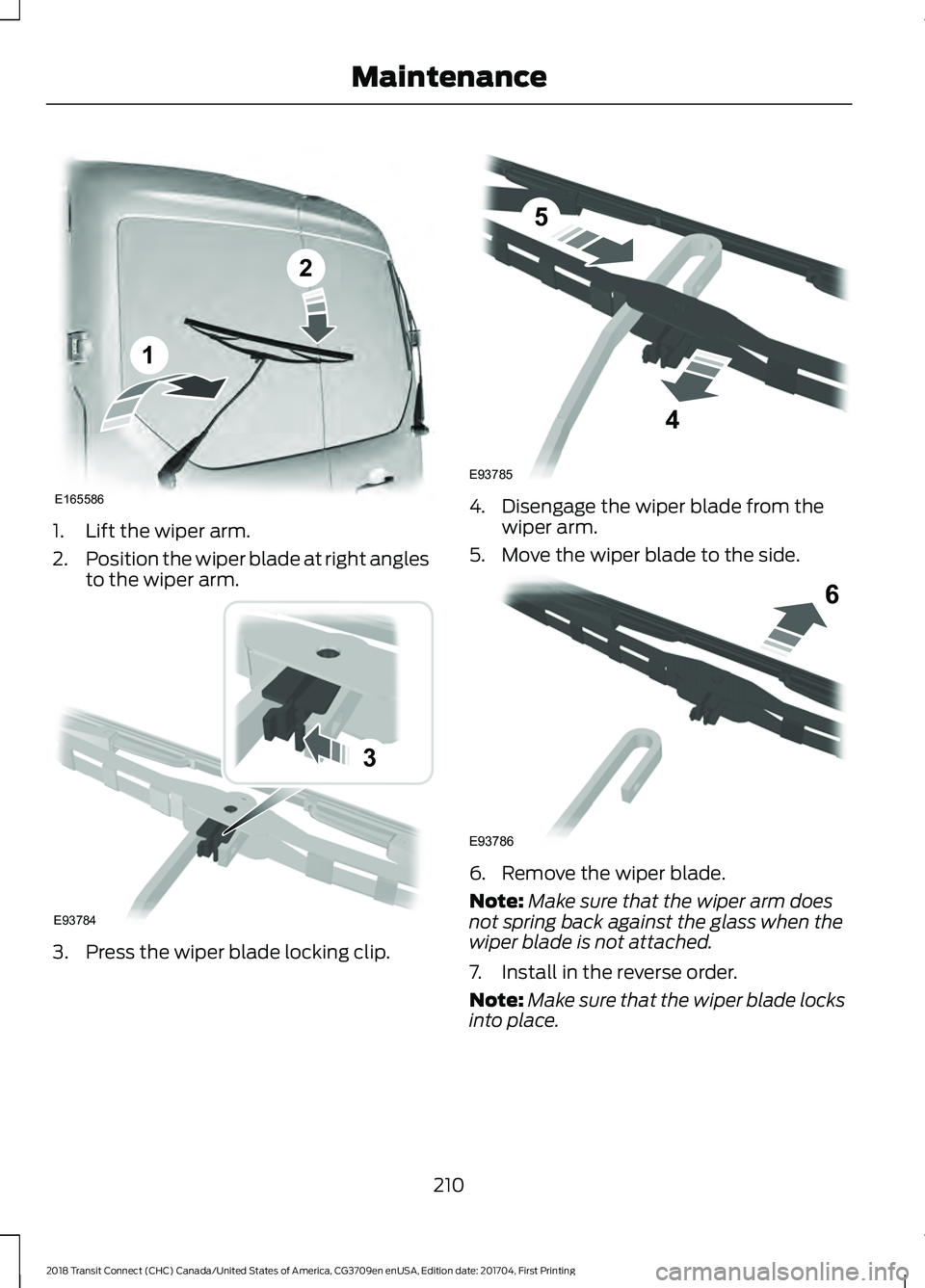 FORD TRANSIT CONNECT 2018 Owners Manual 1. Lift the wiper arm.
2.
Position the wiper blade at right angles
to the wiper arm. 3. Press the wiper blade locking clip. 4. Disengage the wiper blade from the
wiper arm.
5. Move the wiper blade to FORD TRANSIT CONNECT 2018 Owners Manual 1. Lift the wiper arm.
2.
Position the wiper blade at right angles
to the wiper arm. 3. Press the wiper blade locking clip. 4. Disengage the wiper blade from the
wiper arm.
5. Move the wiper blade to