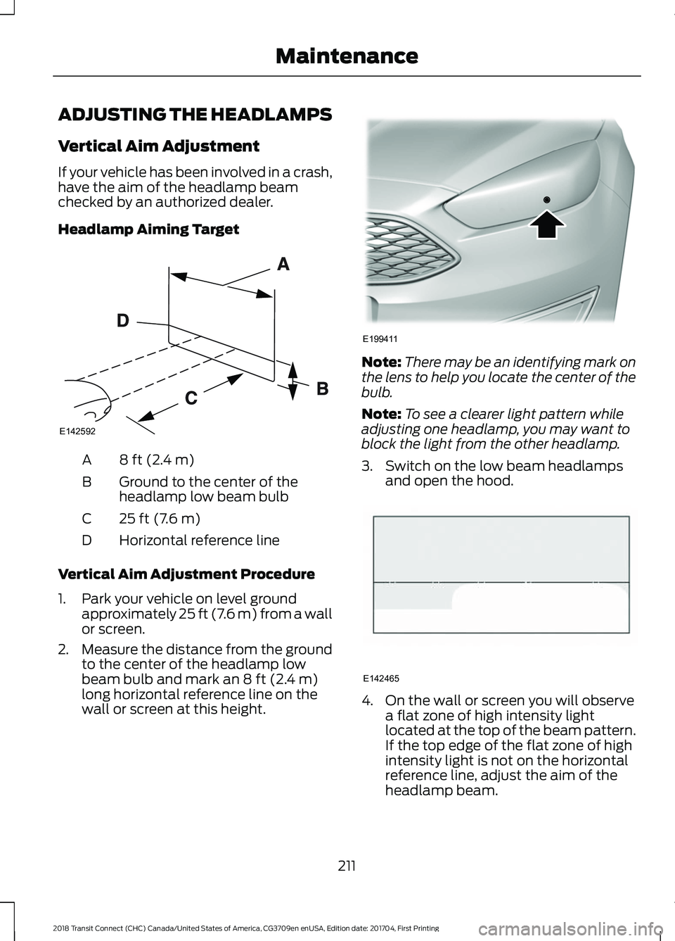 FORD TRANSIT CONNECT 2018 User Guide ADJUSTING THE HEADLAMPS
Vertical Aim Adjustment
If your vehicle has been involved in a crash,
have the aim of the headlamp beam
checked by an authorized dealer.
Headlamp Aiming Target
8 ft (2.4 m)
A
G FORD TRANSIT CONNECT 2018 User Guide ADJUSTING THE HEADLAMPS
Vertical Aim Adjustment
If your vehicle has been involved in a crash,
have the aim of the headlamp beam
checked by an authorized dealer.
Headlamp Aiming Target
8 ft (2.4 m)
A
G