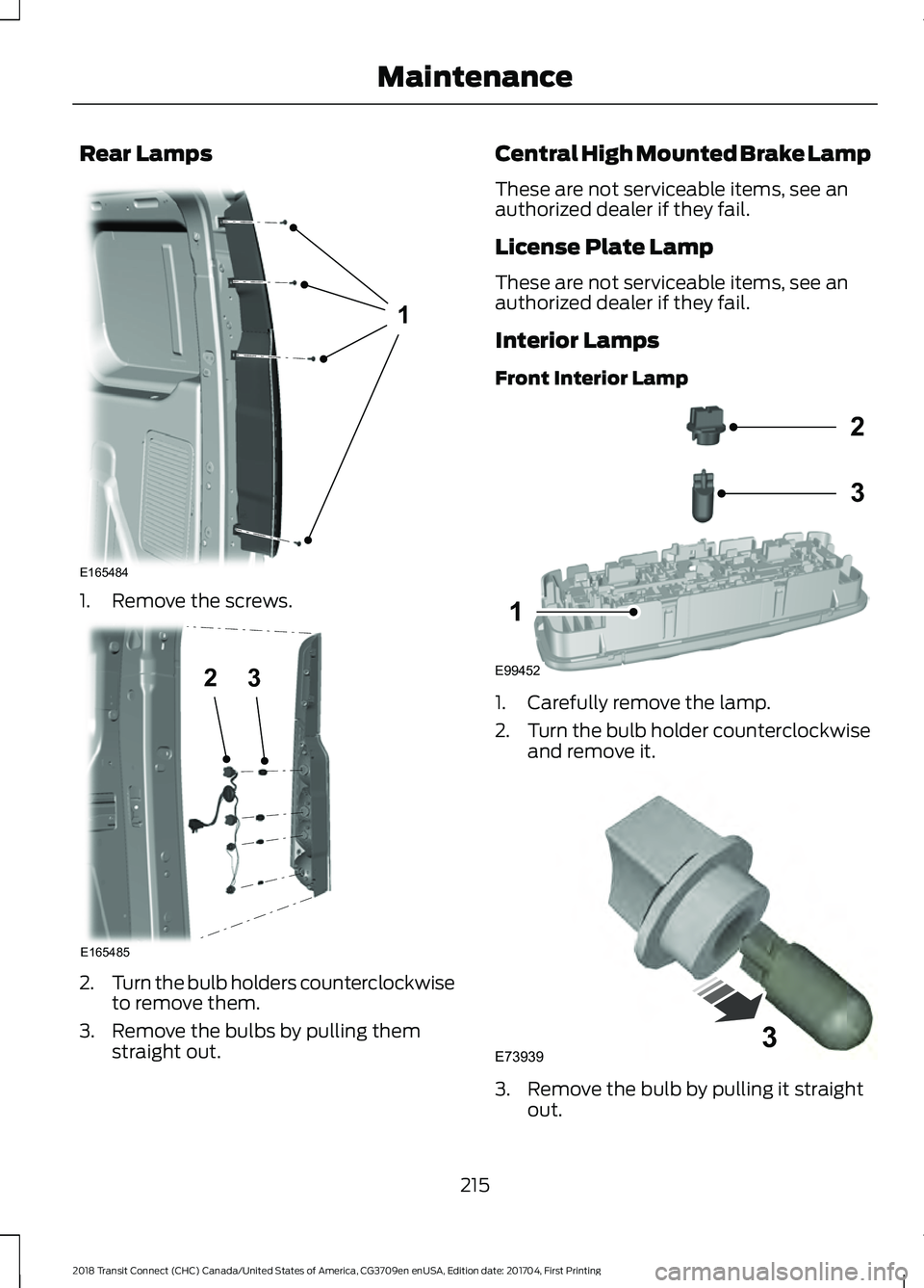 FORD TRANSIT CONNECT 2018 Owners Manual Rear Lamps
1. Remove the screws.
2.
Turn the bulb holders counterclockwise
to remove them.
3. Remove the bulbs by pulling them straight out. Central High Mounted Brake Lamp
These are not serviceable i FORD TRANSIT CONNECT 2018 Owners Manual Rear Lamps
1. Remove the screws.
2.
Turn the bulb holders counterclockwise
to remove them.
3. Remove the bulbs by pulling them straight out. Central High Mounted Brake Lamp
These are not serviceable i