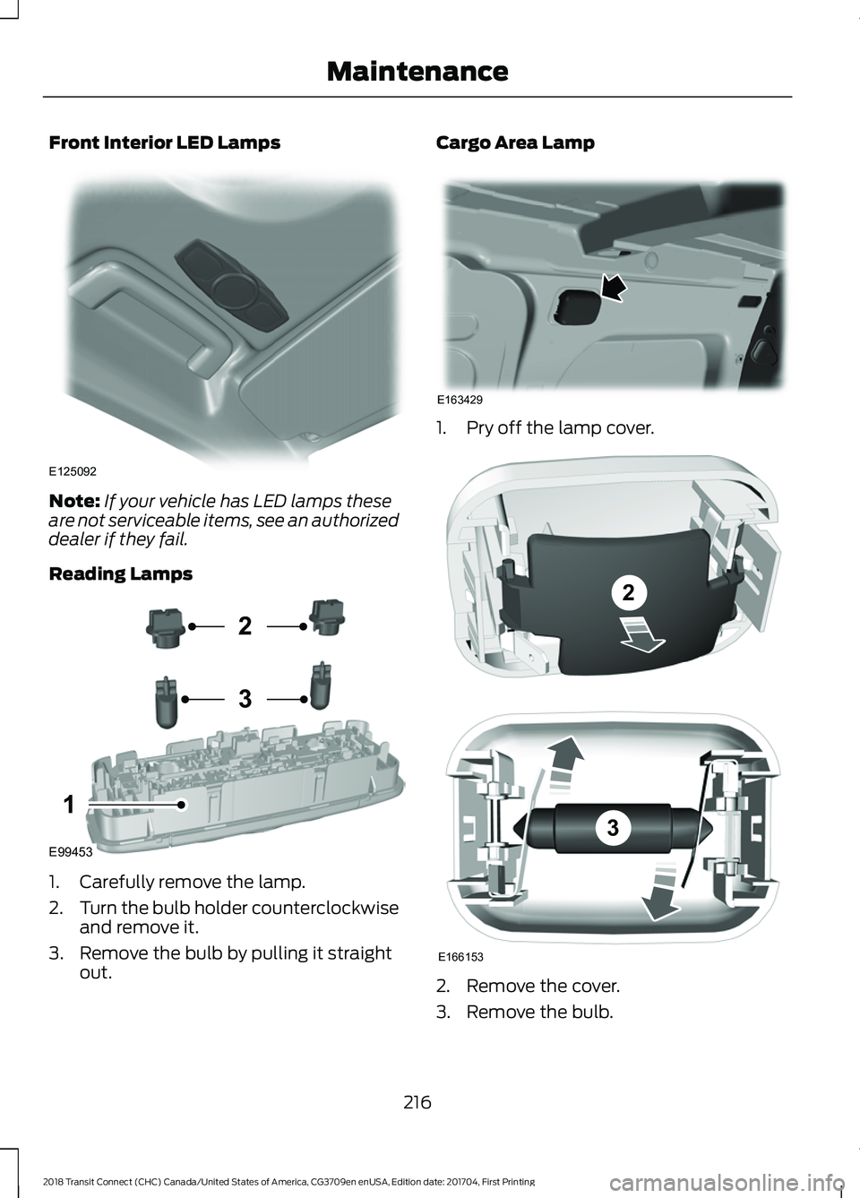 FORD TRANSIT CONNECT 2018 Owners Manual Front Interior LED Lamps
Note:
If your vehicle has LED lamps these
are not serviceable items, see an authorized
dealer if they fail.
Reading Lamps 1. Carefully remove the lamp.
2.
Turn the bulb holder FORD TRANSIT CONNECT 2018 Owners Manual Front Interior LED Lamps
Note:
If your vehicle has LED lamps these
are not serviceable items, see an authorized
dealer if they fail.
Reading Lamps 1. Carefully remove the lamp.
2.
Turn the bulb holder