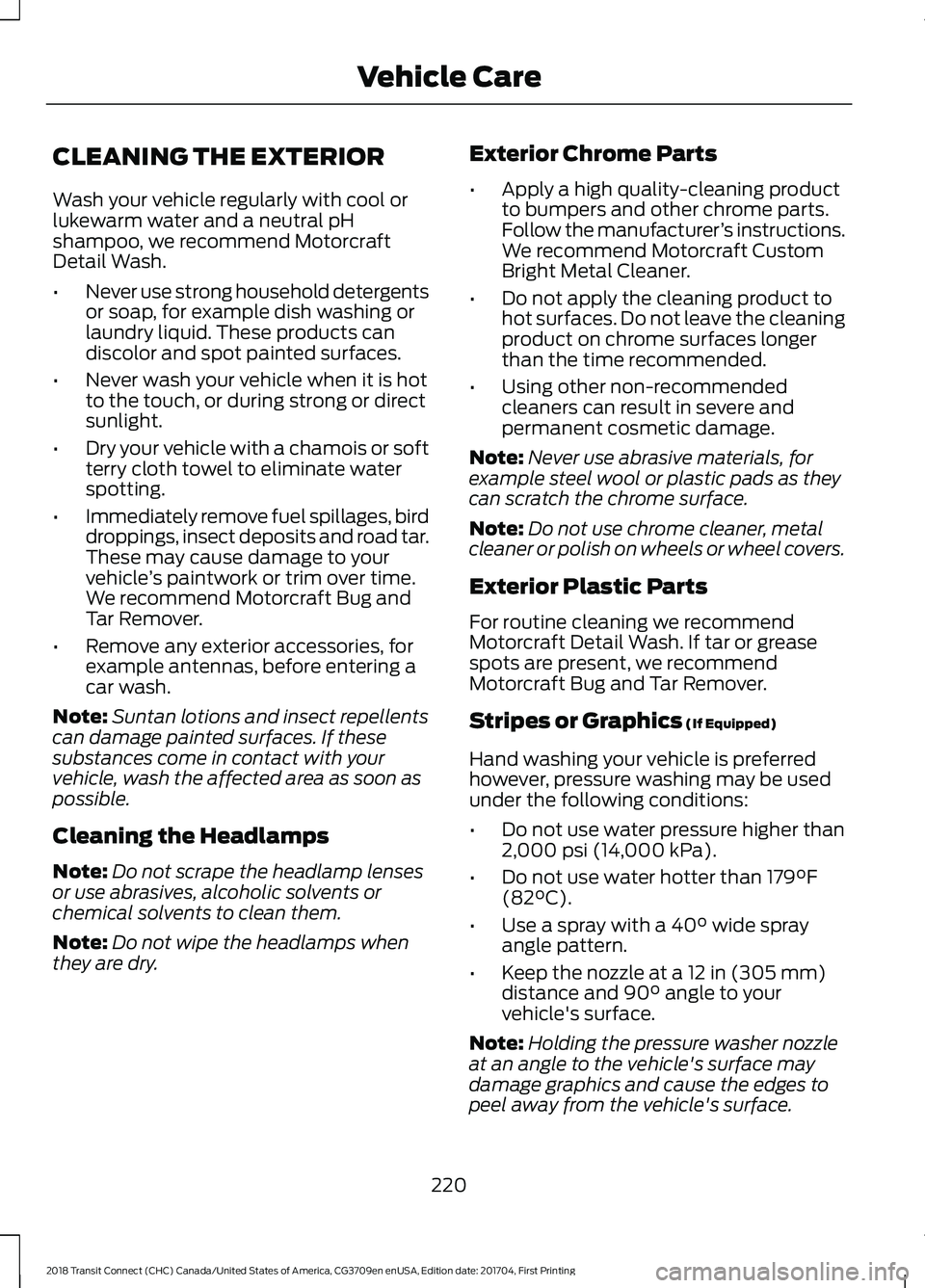 FORD TRANSIT CONNECT 2018 Workshop Manual CLEANING THE EXTERIOR
Wash your vehicle regularly with cool or
lukewarm water and a neutral pH
shampoo, we recommend Motorcraft
Detail Wash.
•
Never use strong household detergents
or soap, for exam
