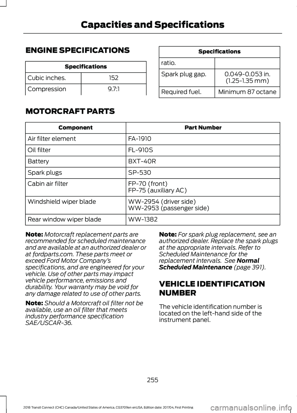 FORD TRANSIT CONNECT 2018 Owners Manual ENGINE SPECIFICATIONS
Specifications
152
Cubic inches.
9.7:1
Compression Specifications
ratio. 0.049-0.053 in.(1.25-1.35 mm)
Spark plug gap.
Minimum 87 octane
Required fuel.
MOTORCRAFT PARTS Part Numb FORD TRANSIT CONNECT 2018 Owners Manual ENGINE SPECIFICATIONS
Specifications
152
Cubic inches.
9.7:1
Compression Specifications
ratio. 0.049-0.053 in.(1.25-1.35 mm)
Spark plug gap.
Minimum 87 octane
Required fuel.
MOTORCRAFT PARTS Part Numb