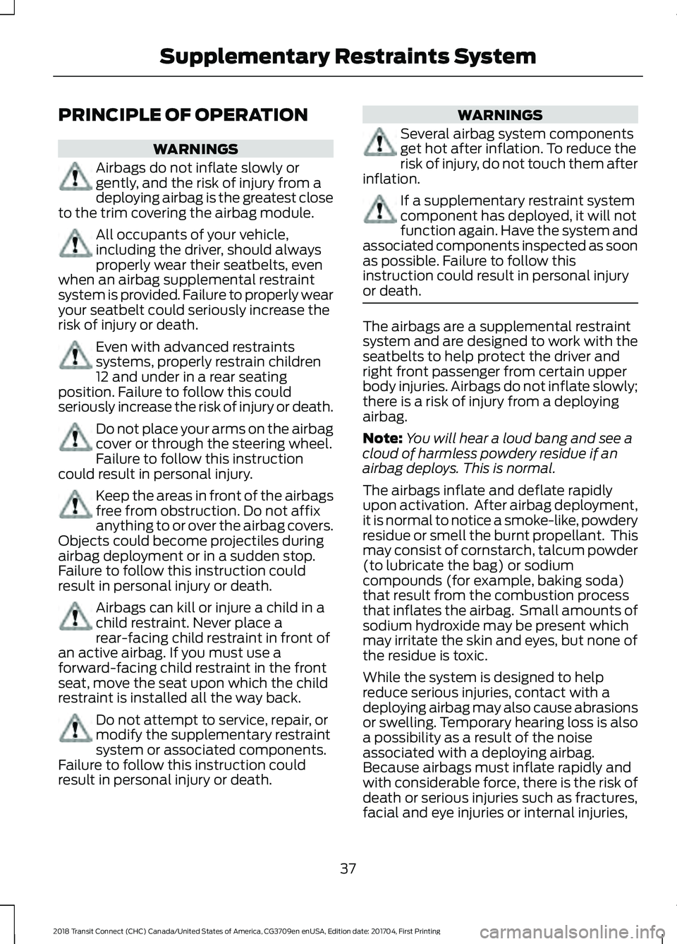 FORD TRANSIT CONNECT 2018 Owners Guide PRINCIPLE OF OPERATION
WARNINGS
Airbags do not inflate slowly or
gently, and the risk of injury from a
deploying airbag is the greatest close
to the trim covering the airbag module. All occupants of y FORD TRANSIT CONNECT 2018 Owners Guide PRINCIPLE OF OPERATION
WARNINGS
Airbags do not inflate slowly or
gently, and the risk of injury from a
deploying airbag is the greatest close
to the trim covering the airbag module. All occupants of y