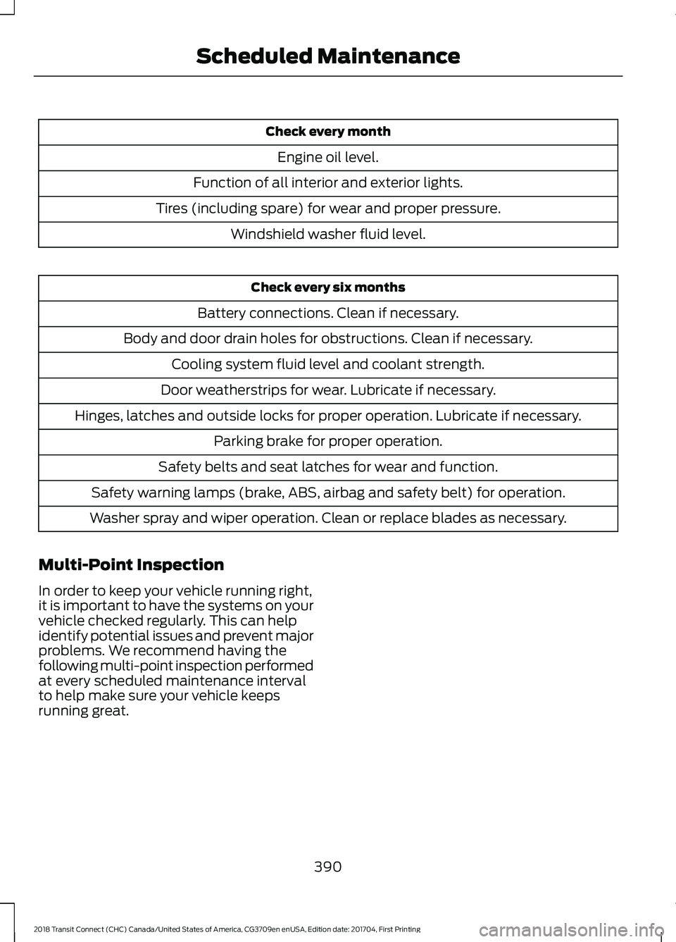 FORD TRANSIT CONNECT 2018 User Guide Check every month
Engine oil level.
Function of all interior and exterior lights.
Tires (including spare) for wear and proper pressure. Windshield washer fluid level. Check every six months
Battery co FORD TRANSIT CONNECT 2018 User Guide Check every month
Engine oil level.
Function of all interior and exterior lights.
Tires (including spare) for wear and proper pressure. Windshield washer fluid level. Check every six months
Battery co
