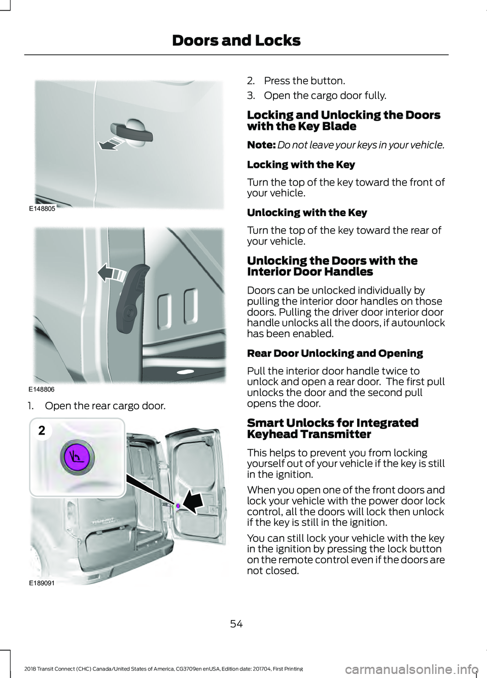 FORD TRANSIT CONNECT 2018 User Guide 1. Open the rear cargo door. 2. Press the button.
3. Open the cargo door fully.
Locking and Unlocking the Doors
with the Key Blade
Note:
Do not leave your keys in your vehicle.
Locking with the Key
Tu FORD TRANSIT CONNECT 2018 User Guide 1. Open the rear cargo door. 2. Press the button.
3. Open the cargo door fully.
Locking and Unlocking the Doors
with the Key Blade
Note:
Do not leave your keys in your vehicle.
Locking with the Key
Tu