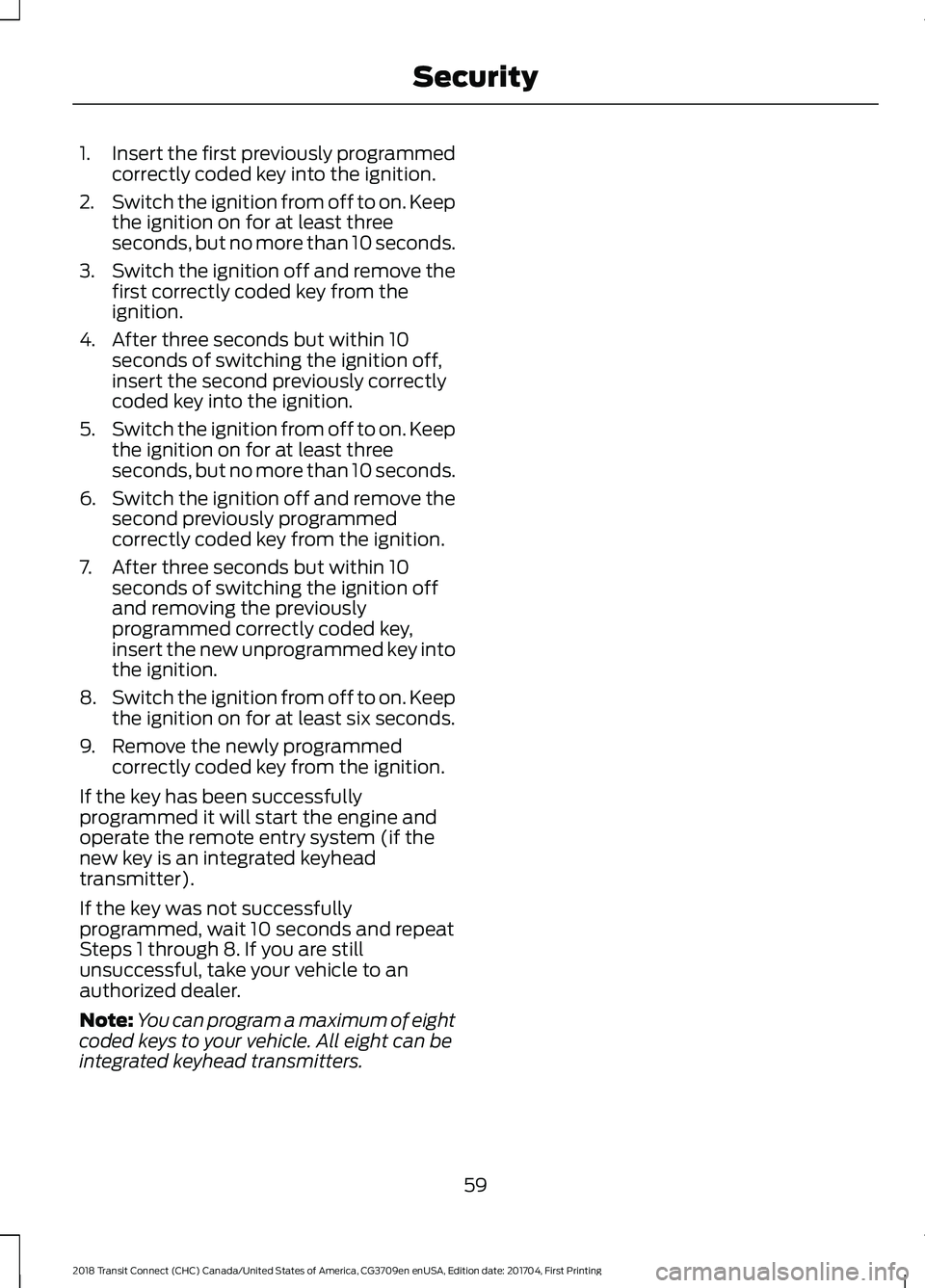 FORD TRANSIT CONNECT 2018 Owners Manual 1.
Insert the first previously programmed
correctly coded key into the ignition.
2. Switch the ignition from off to on. Keep
the ignition on for at least three
seconds, but no more than 10 seconds.
3. FORD TRANSIT CONNECT 2018 Owners Manual 1.
Insert the first previously programmed
correctly coded key into the ignition.
2. Switch the ignition from off to on. Keep
the ignition on for at least three
seconds, but no more than 10 seconds.
3.