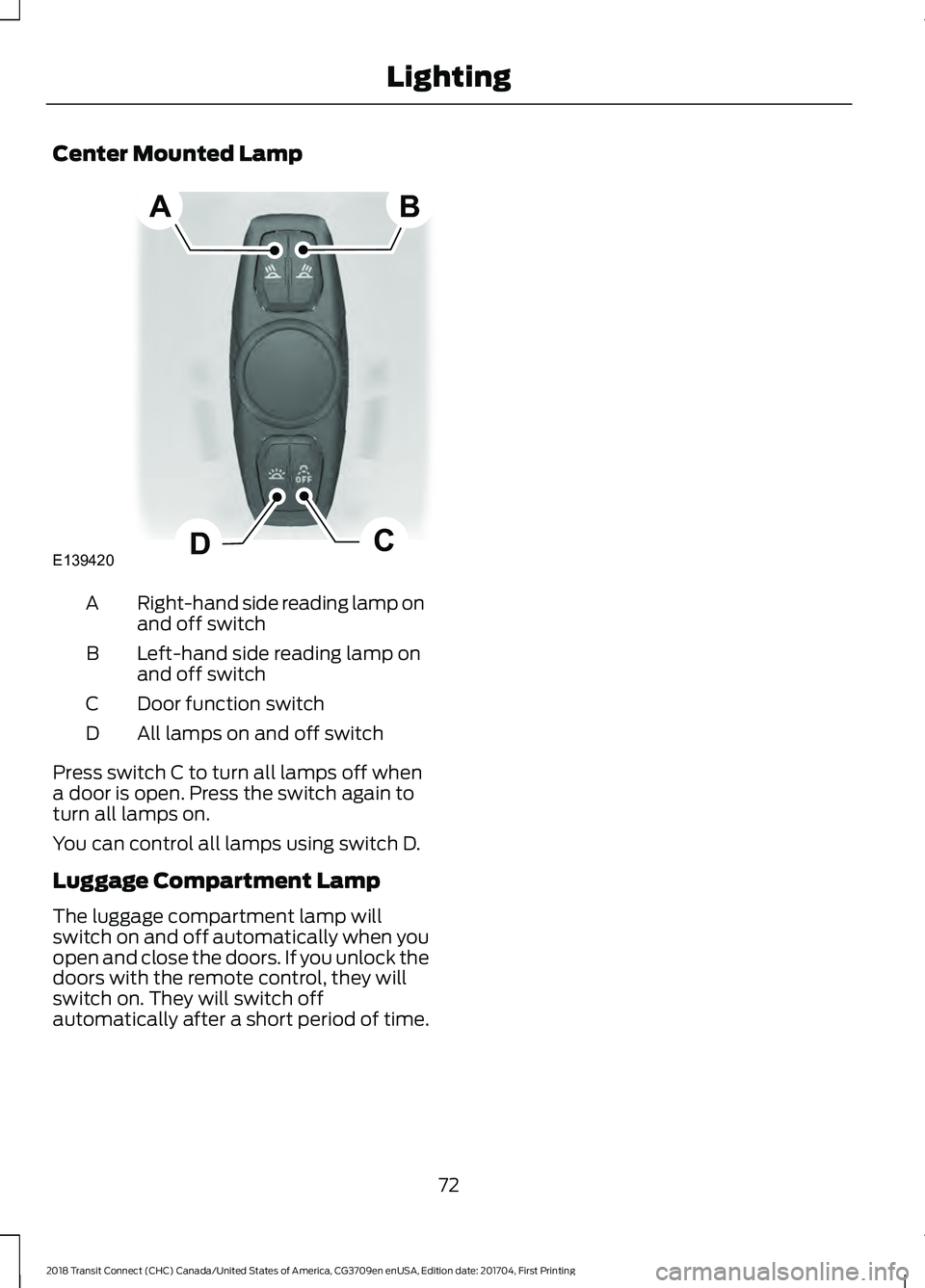 FORD TRANSIT CONNECT 2018  Owners Manual Center Mounted Lamp
Right-hand side reading lamp on
and off switch
A
Left-hand side reading lamp on
and off switch
B
Door function switch
C
All lamps on and off switch
D
Press switch C to turn all lam