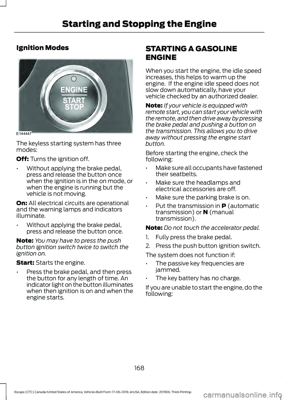 FORD ESCAPE 2020 User Guide Ignition Modes
The keyless starting system has three
modes:
Off: Turns the ignition off.
• Without applying the brake pedal,
press and release the button once
when the ignition is in the on mode, or FORD ESCAPE 2020 User Guide Ignition Modes
The keyless starting system has three
modes:
Off: Turns the ignition off.
• Without applying the brake pedal,
press and release the button once
when the ignition is in the on mode, or