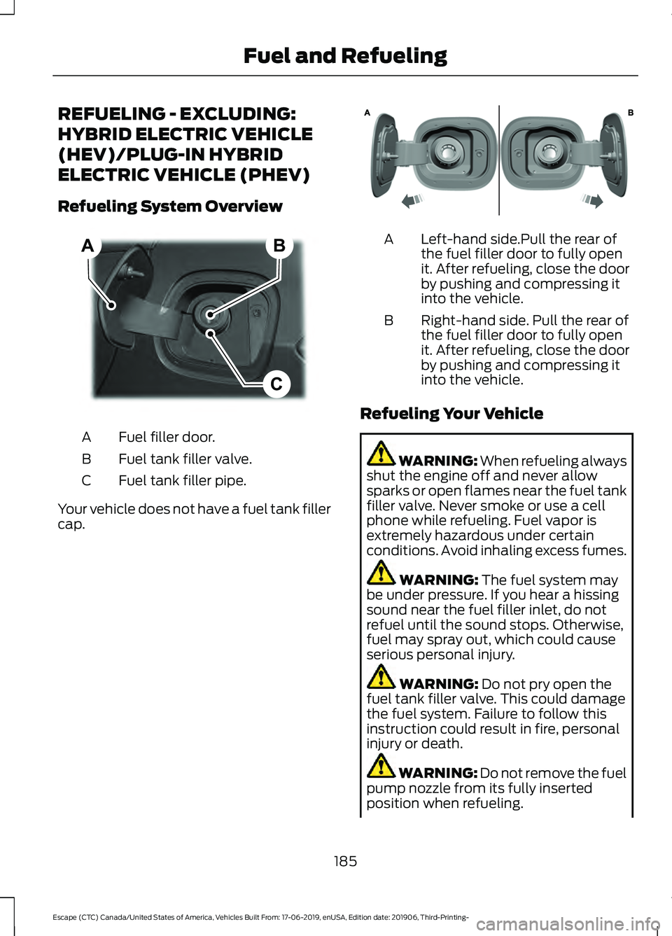 FORD ESCAPE 2020 Owners Manual REFUELING - EXCLUDING:
HYBRID ELECTRIC VEHICLE
(HEV)/PLUG-IN HYBRID
ELECTRIC VEHICLE (PHEV)
Refueling System Overview
Fuel filler door.
A
Fuel tank filler valve.
B
Fuel tank filler pipe.
C
Your vehicl FORD ESCAPE 2020 Owners Manual REFUELING - EXCLUDING:
HYBRID ELECTRIC VEHICLE
(HEV)/PLUG-IN HYBRID
ELECTRIC VEHICLE (PHEV)
Refueling System Overview
Fuel filler door.
A
Fuel tank filler valve.
B
Fuel tank filler pipe.
C
Your vehicl