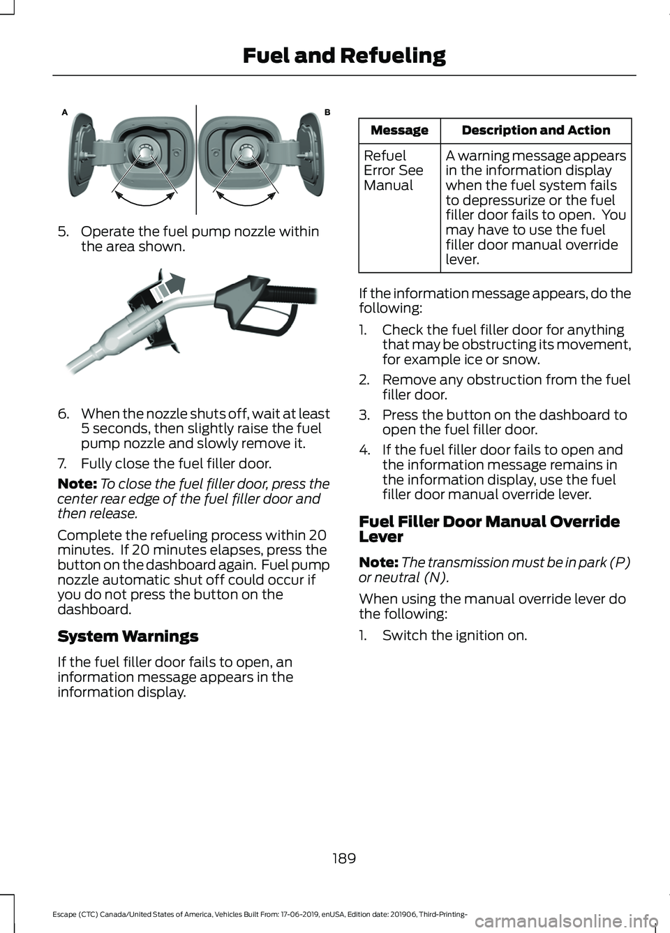 FORD ESCAPE 2020 Owners Manual 5. Operate the fuel pump nozzle within
the area shown. 6.
When the nozzle shuts off, wait at least
5 seconds, then slightly raise the fuel
pump nozzle and slowly remove it.
7. Fully close the fuel fil FORD ESCAPE 2020 Owners Manual 5. Operate the fuel pump nozzle within
the area shown. 6.
When the nozzle shuts off, wait at least
5 seconds, then slightly raise the fuel
pump nozzle and slowly remove it.
7. Fully close the fuel fil