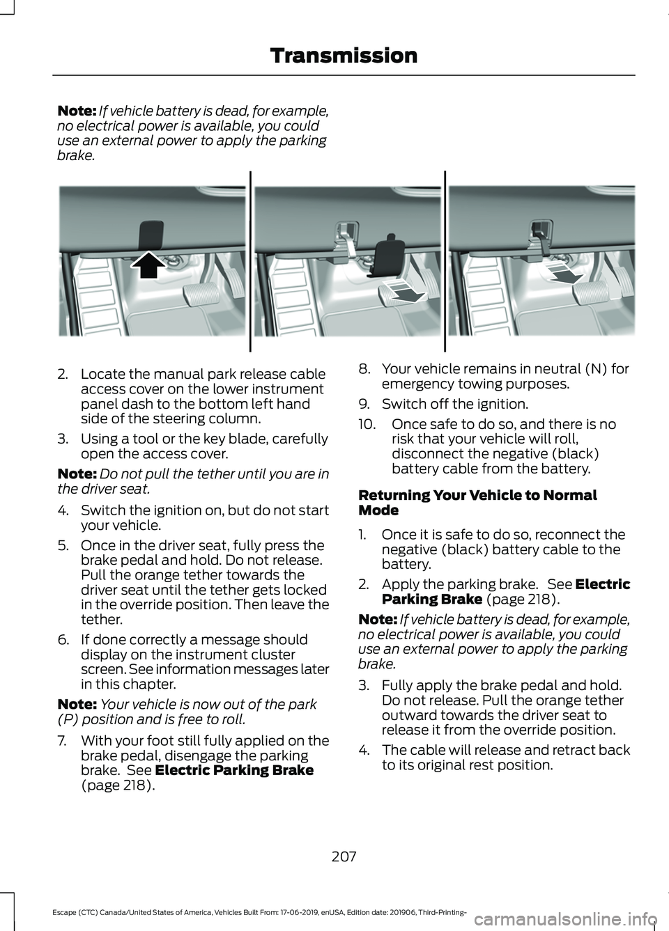 FORD ESCAPE 2020 Owners Manual Note:
If vehicle battery is dead, for example,
no electrical power is available, you could
use an external power to apply the parking
brake. 2. Locate the manual park release cable
access cover on the FORD ESCAPE 2020 Owners Manual Note:
If vehicle battery is dead, for example,
no electrical power is available, you could
use an external power to apply the parking
brake. 2. Locate the manual park release cable
access cover on the