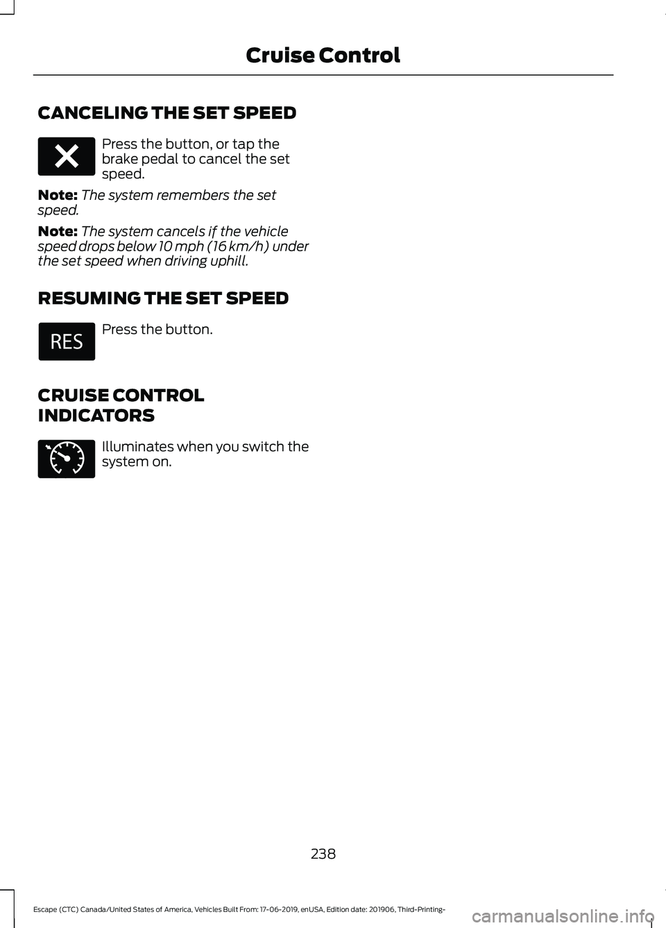 FORD ESCAPE 2020 Owners Manual CANCELING THE SET SPEED
Press the button, or tap the
brake pedal to cancel the set
speed.
Note: The system remembers the set
speed.
Note: The system cancels if the vehicle
speed drops below 10 mph (16 FORD ESCAPE 2020 Owners Manual CANCELING THE SET SPEED
Press the button, or tap the
brake pedal to cancel the set
speed.
Note: The system remembers the set
speed.
Note: The system cancels if the vehicle
speed drops below 10 mph (16