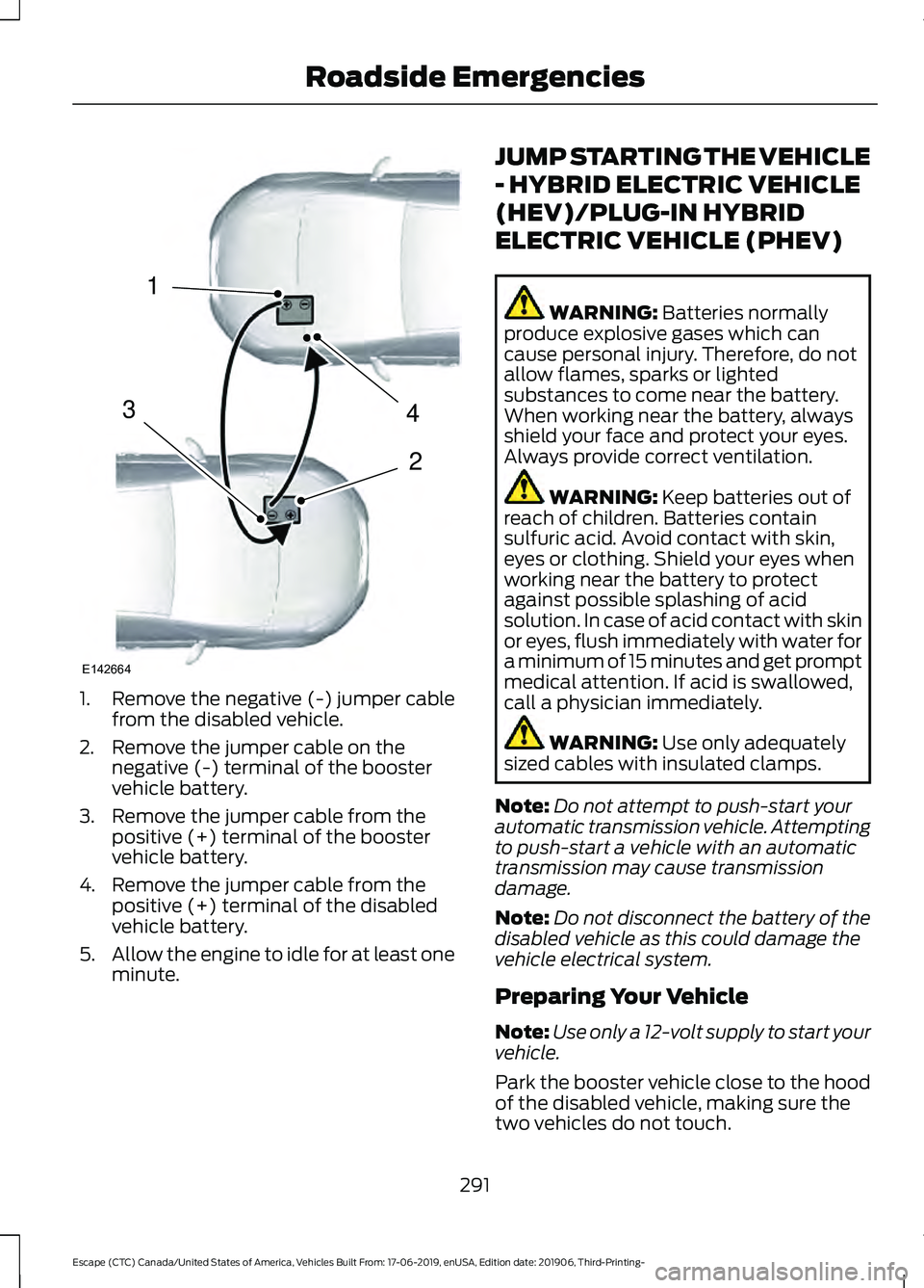 FORD ESCAPE 2020 Owners Manual 1. Remove the negative (-) jumper cable
from the disabled vehicle.
2. Remove the jumper cable on the negative (-) terminal of the booster
vehicle battery.
3. Remove the jumper cable from the positive FORD ESCAPE 2020 Owners Manual 1. Remove the negative (-) jumper cable
from the disabled vehicle.
2. Remove the jumper cable on the negative (-) terminal of the booster
vehicle battery.
3. Remove the jumper cable from the positive