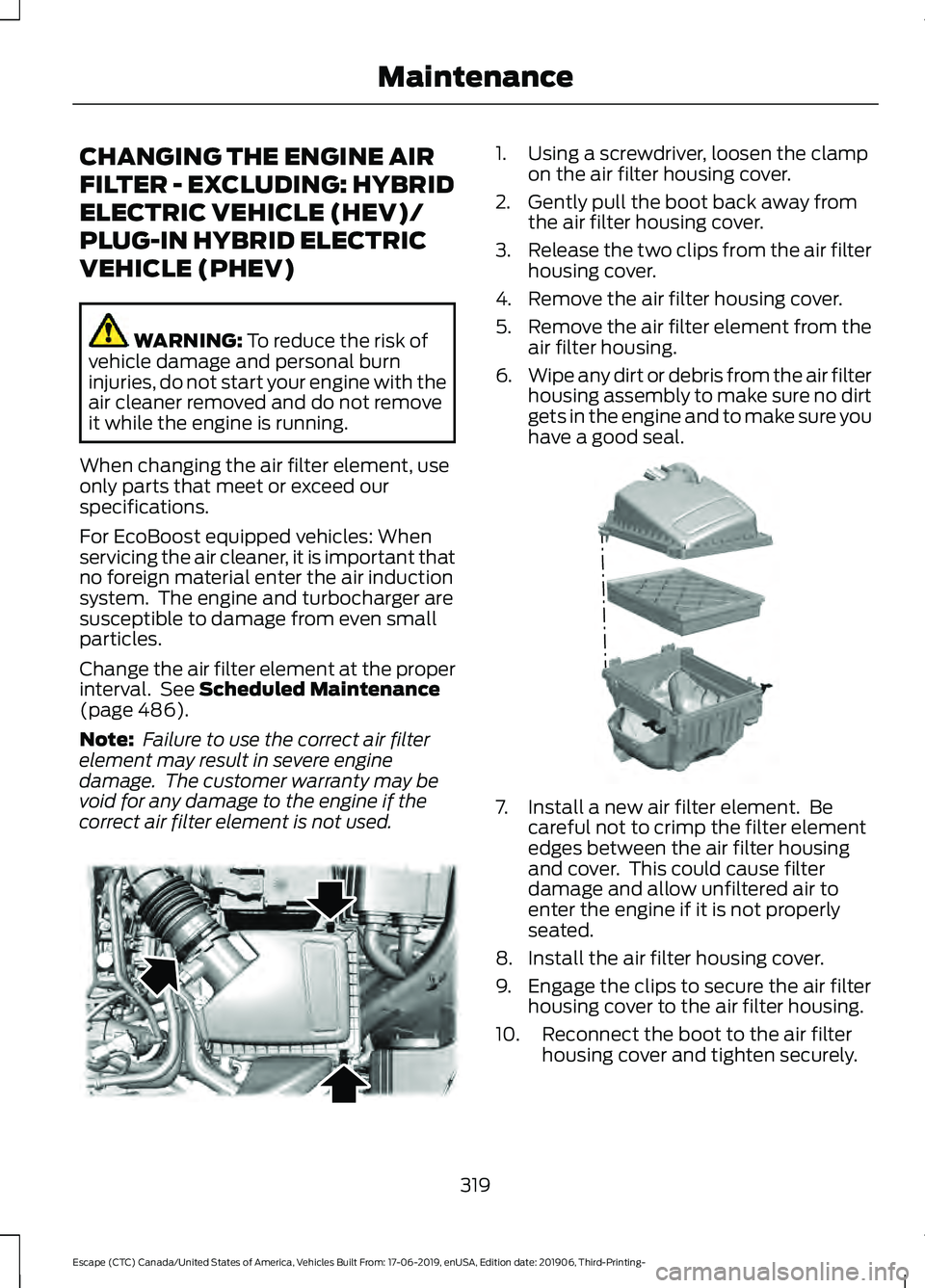 FORD ESCAPE 2020 Owners Manual CHANGING THE ENGINE AIR
FILTER - EXCLUDING: HYBRID
ELECTRIC VEHICLE (HEV)/
PLUG-IN HYBRID ELECTRIC
VEHICLE (PHEV)
WARNING: To reduce the risk of
vehicle damage and personal burn
injuries, do not start FORD ESCAPE 2020 Owners Manual CHANGING THE ENGINE AIR
FILTER - EXCLUDING: HYBRID
ELECTRIC VEHICLE (HEV)/
PLUG-IN HYBRID ELECTRIC
VEHICLE (PHEV)
WARNING: To reduce the risk of
vehicle damage and personal burn
injuries, do not start