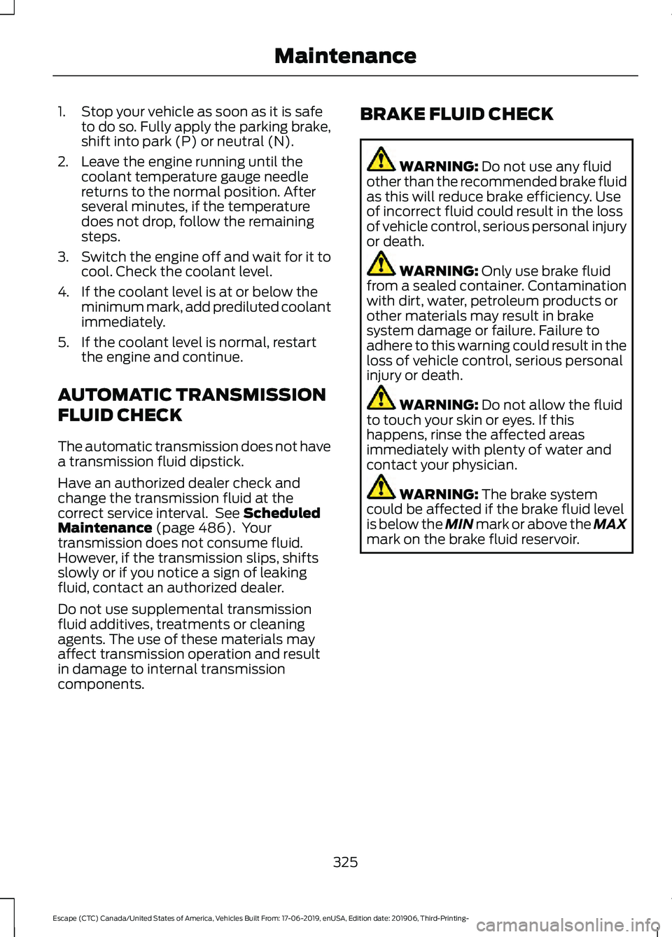 FORD ESCAPE 2020 Service Manual 1. Stop your vehicle as soon as it is safe
to do so. Fully apply the parking brake,
shift into park (P) or neutral (N).
2. Leave the engine running until the coolant temperature gauge needle
returns t FORD ESCAPE 2020 Service Manual 1. Stop your vehicle as soon as it is safe
to do so. Fully apply the parking brake,
shift into park (P) or neutral (N).
2. Leave the engine running until the coolant temperature gauge needle
returns t