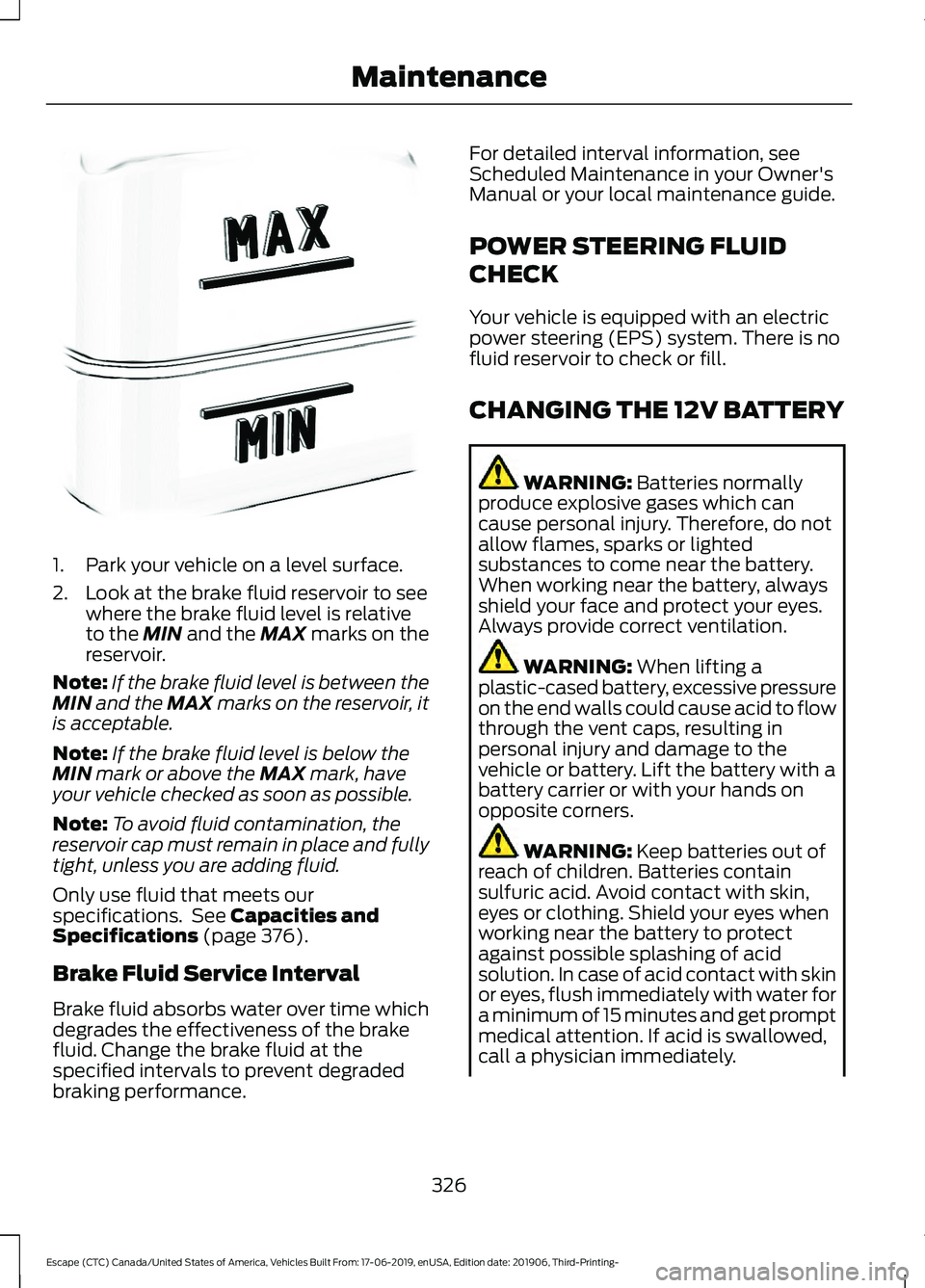 FORD ESCAPE 2020  Owners Manual 1. Park your vehicle on a level surface.
2. Look at the brake fluid reservoir to see
where the brake fluid level is relative
to the MIN and the MAX marks on the
reservoir.
Note: If the brake fluid lev